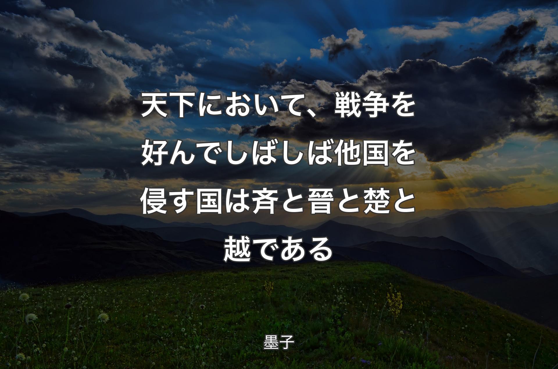 天下において、戦争を好んでしばしば他国を侵す国は斉と晉と楚と越である - 墨子