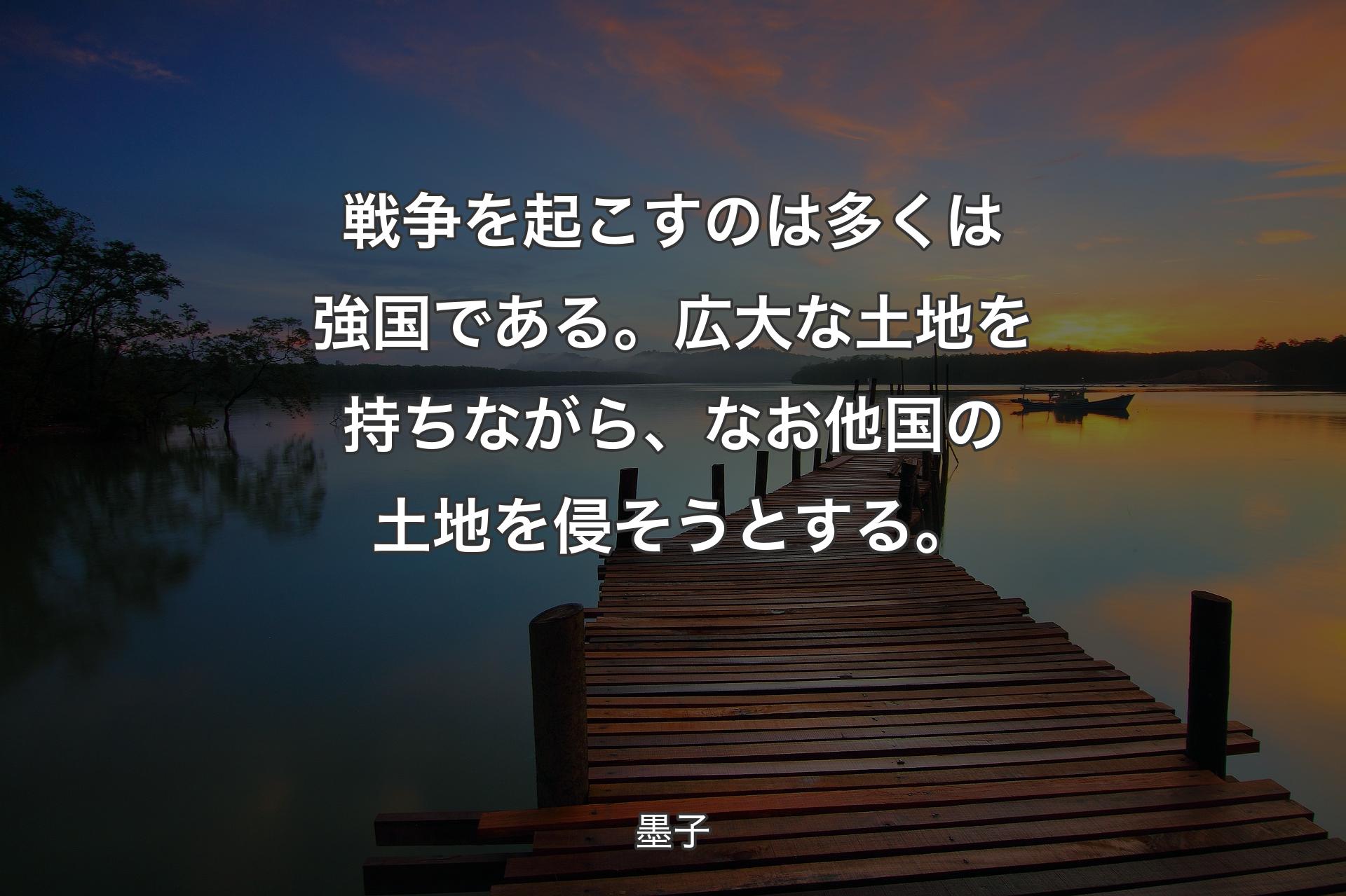 【背景3】戦争を起こすのは多くは強国である。広大な土地を持ちなが�ら、なお他国の土地を侵そうとする。 - 墨子
