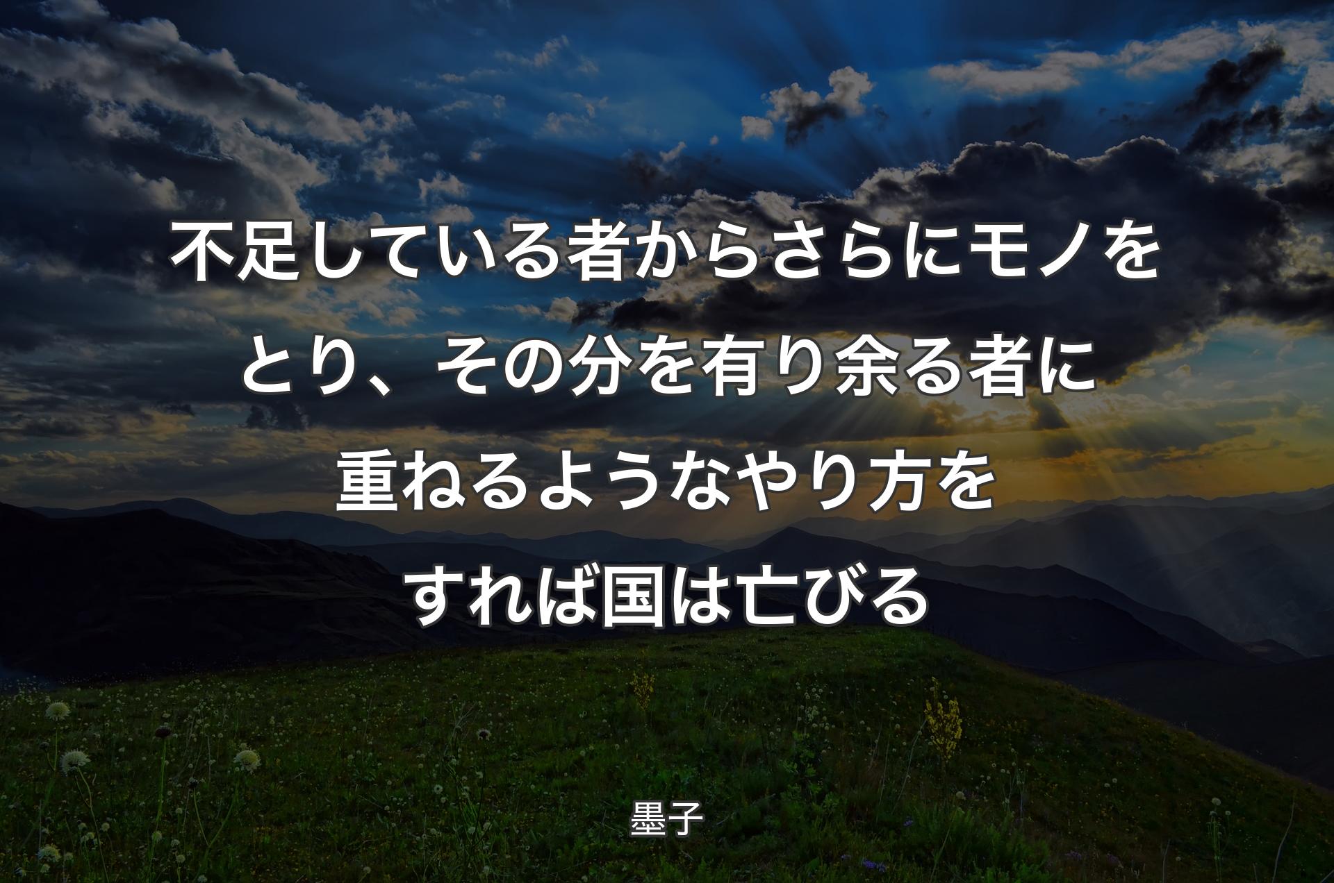 不足している者からさらにモノをとり、その分を有り余る者に重ねるようなやり方をすれば国は亡びる - 墨子