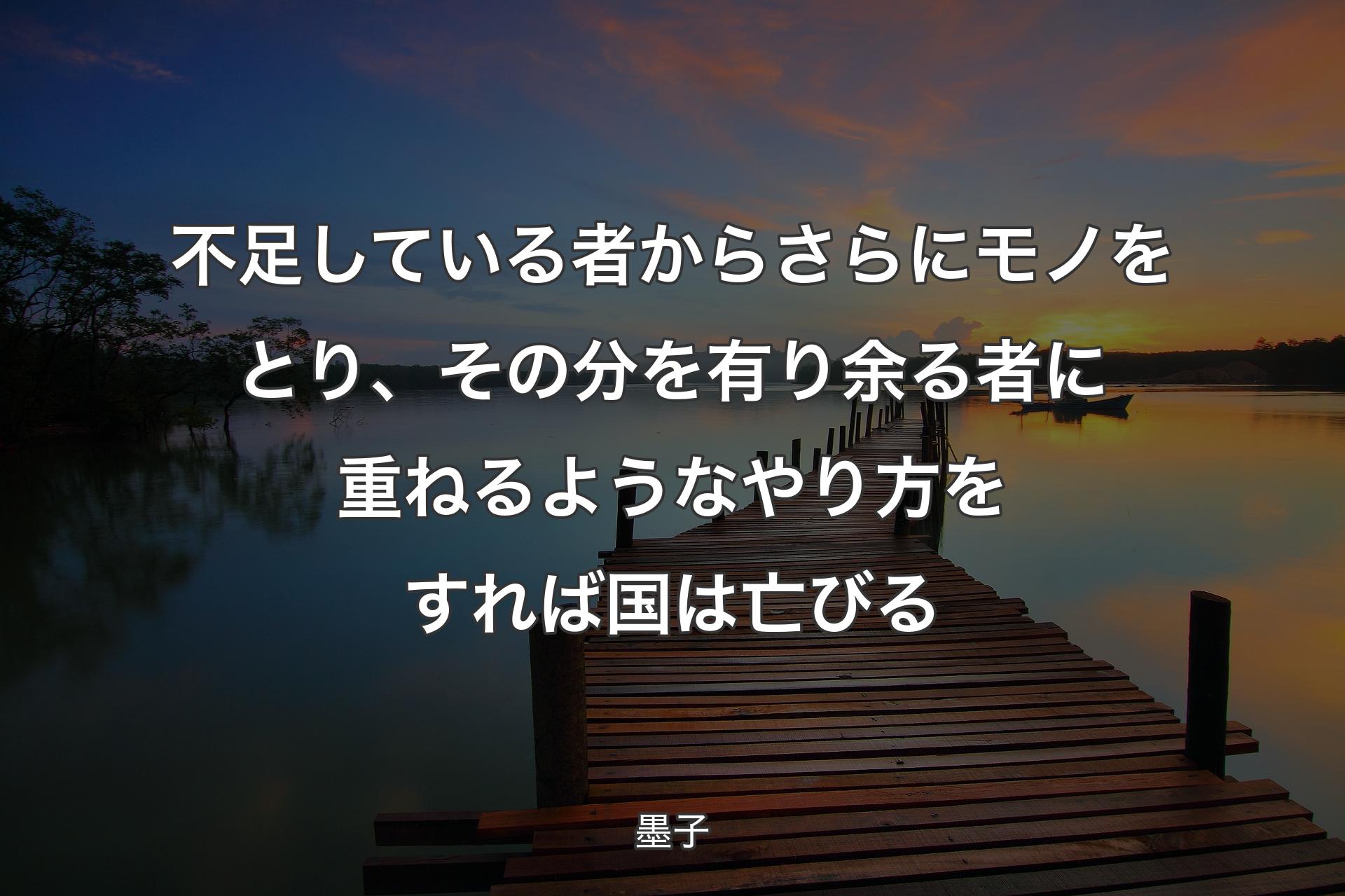 不足している者からさらにモノをとり、その分を有り余る者に重ねるようなやり方をすれば国は亡びる - 墨子