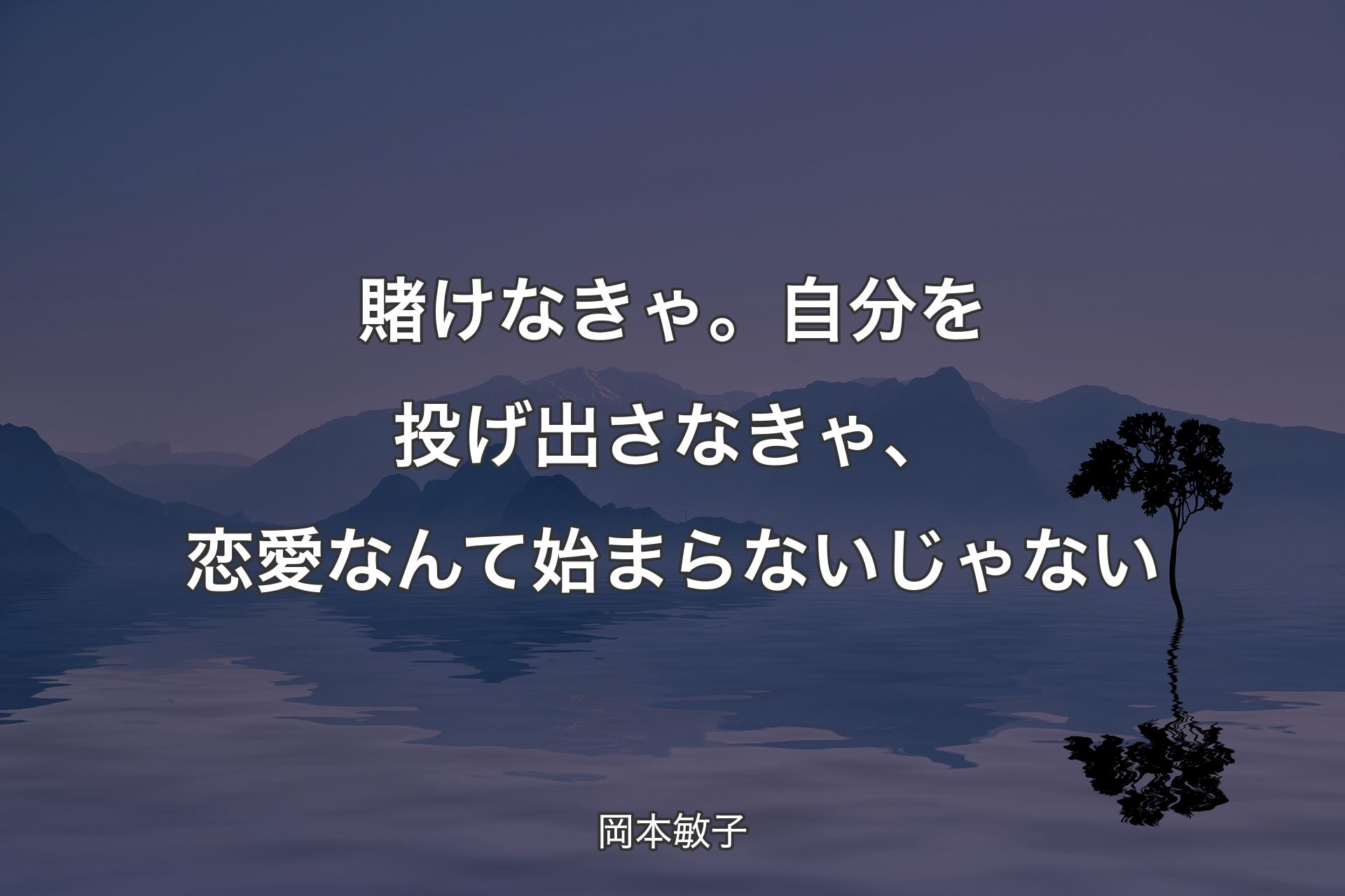 賭けなきゃ。自分を投げ出さなきゃ、恋愛なんて始まらないじゃない - 岡本敏子