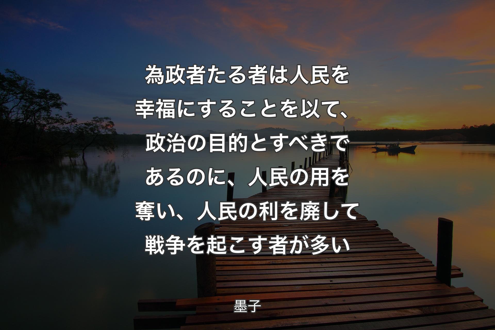 為政者たる者は人民を幸福にすることを以て、政治の目的とすべきであるのに、人民の用を奪い、人民の利を廃して戦争を起こす者が多い - 墨子