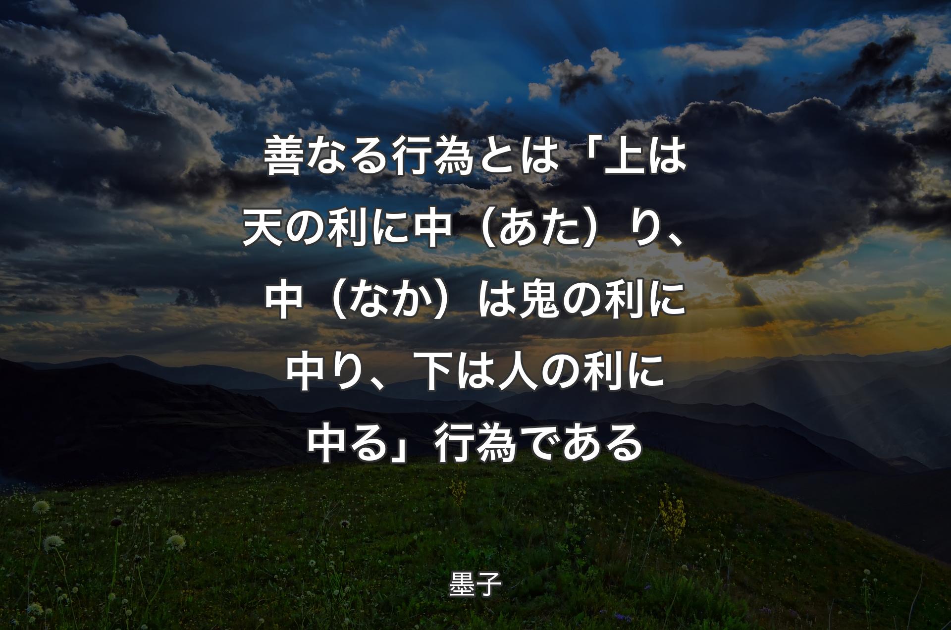 善なる行為とは「上は天の利に中（あた）り、中（なか）は鬼の利に中り、下は人の利に中る」行為である - 墨子