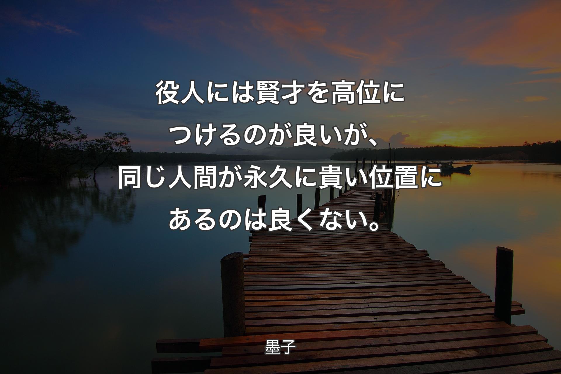 役人には賢才を高位につけるのが良いが、同じ人間が永久に貴い位置にあるのは良くない。 - 墨子