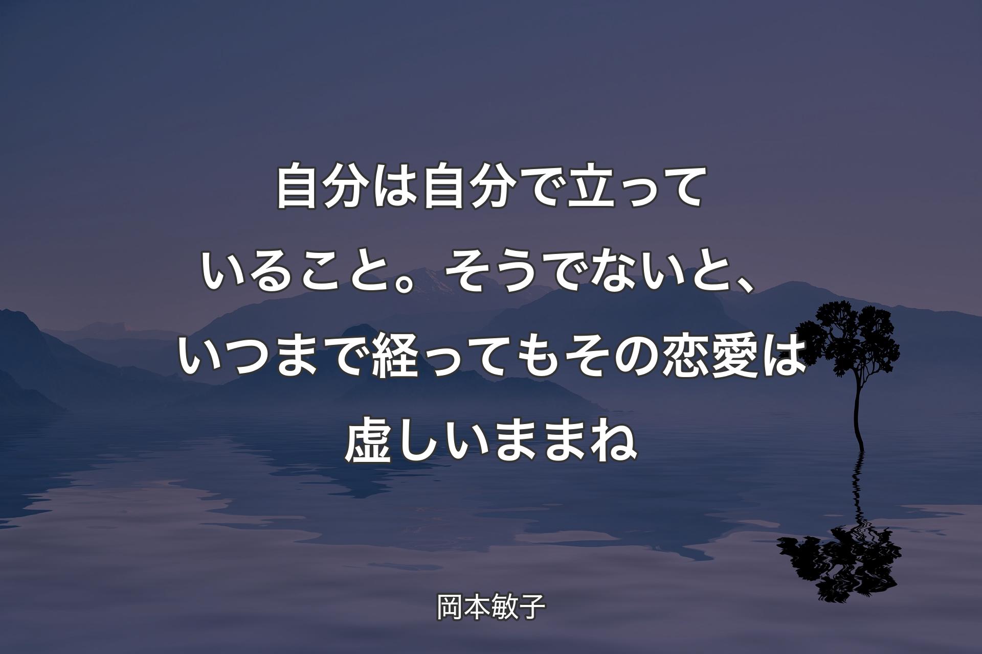 【背景4】自分は自分で立っていること。そうでないと、いつまで経ってもその恋愛は虚しいままね - 岡本敏子