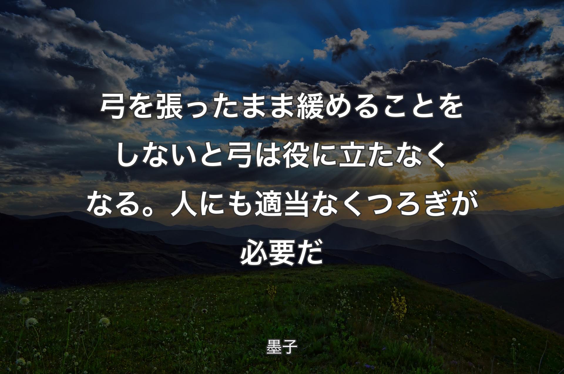 弓を張ったまま緩めることをしないと弓は役に立たなくなる。人にも適当なくつろぎが必要だ - 墨子