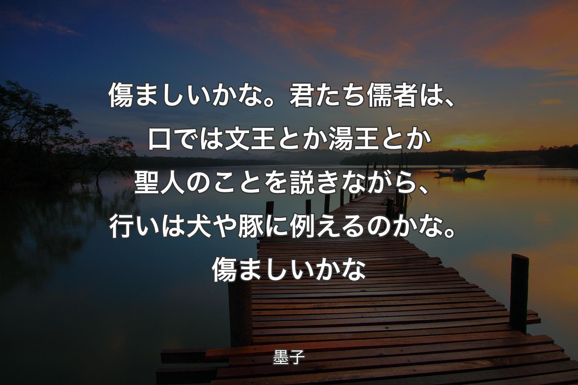 傷ましいかな。君たち儒者は、口では文王とか湯王とか聖人のことを説きながら、行いは犬や豚に例えるのかな。傷ましいかな - 墨子