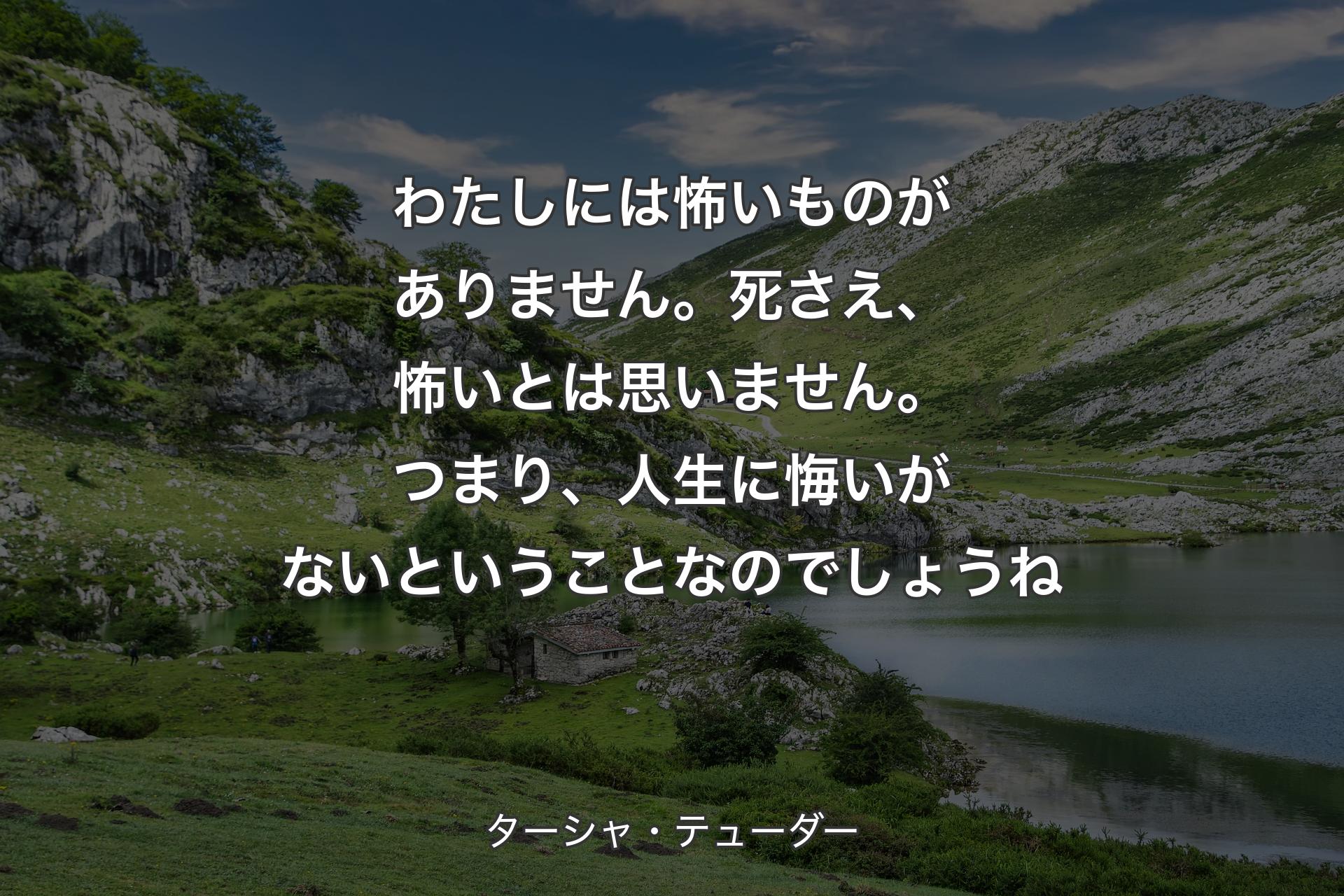 わたしには怖いものがありません。死さえ、怖いとは思いません。つまり、人生に悔いがないということなのでしょうね - ターシャ・テューダー