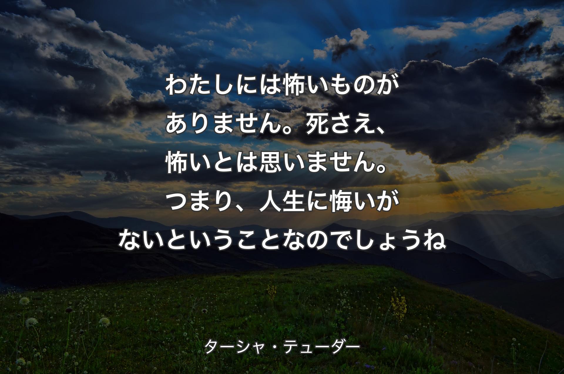 わたしには怖いものがありません。死さえ、怖いとは思いません。つまり、人生に悔いがないということなのでしょうね - ターシャ・テューダー