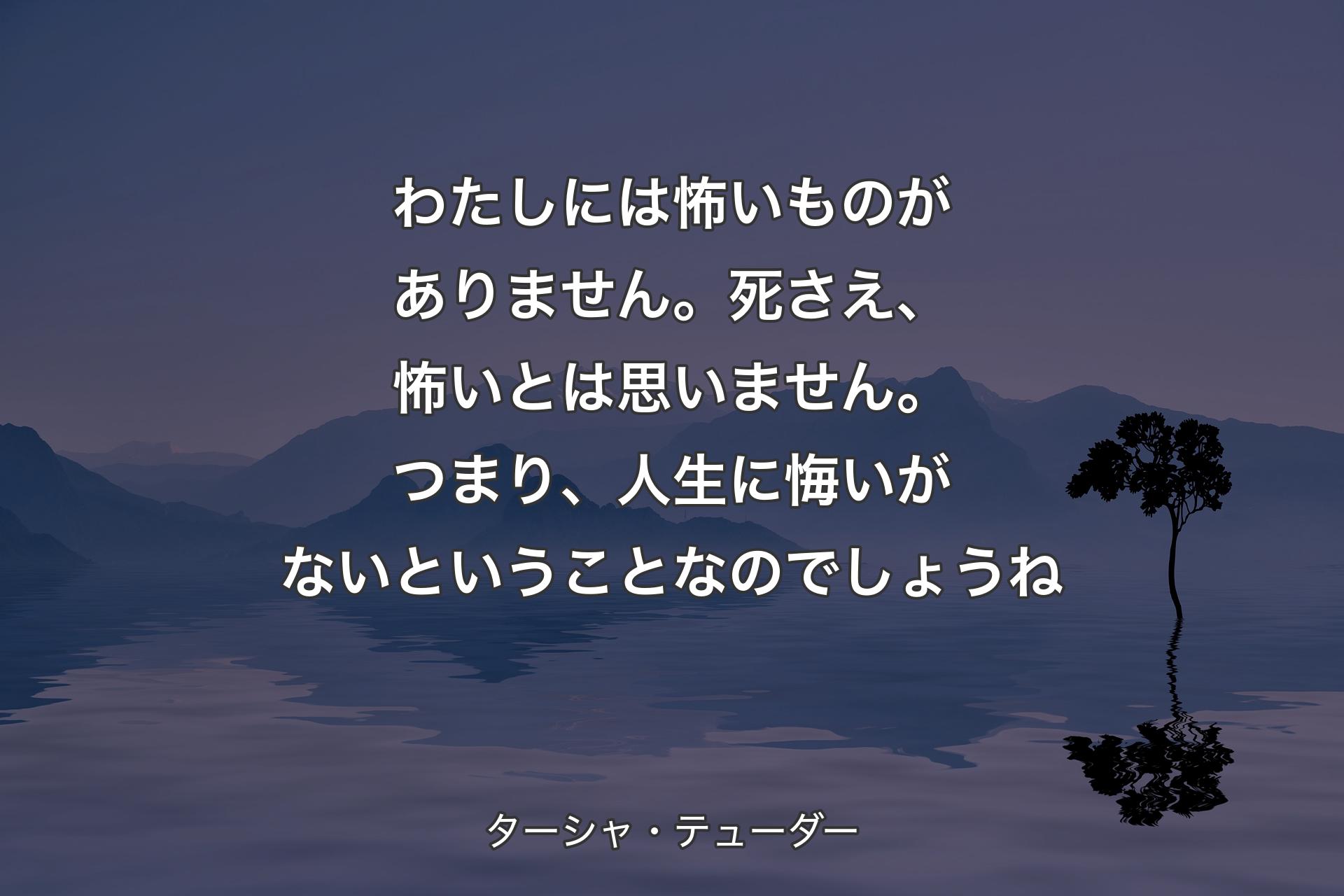 わたしには怖いものがありません。死さえ、怖いとは思いません。つまり、人生に悔いがないということなのでしょうね - ターシャ・テューダー