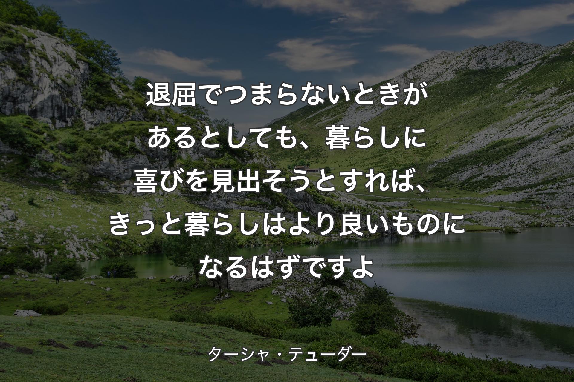 退屈でつまらないときがあるとしても、暮らしに喜びを見出そうとすれば、きっと暮らしはより良いものになるはずですよ - ターシャ・テューダー