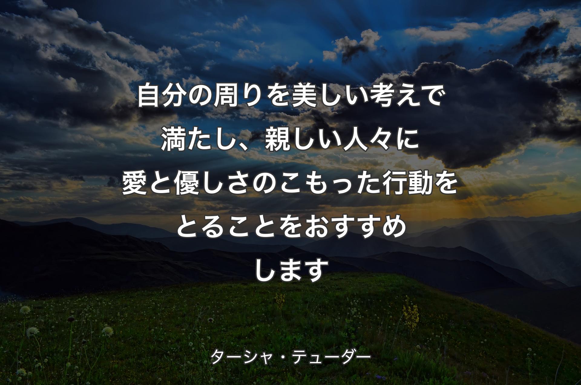 自分の周りを美しい考えで満たし、親しい人々に愛と優しさのこもった行動をとることをおすすめします - ターシャ・テューダー