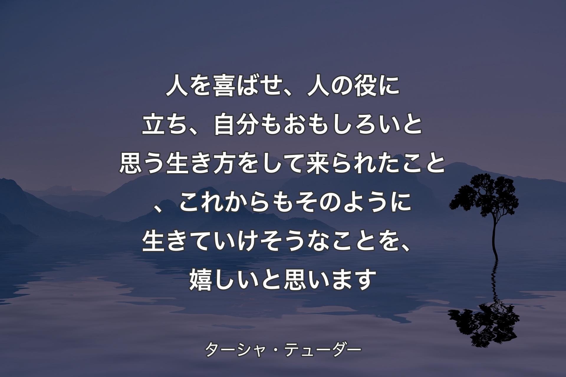 【背景4】人を喜ばせ、人の役に立ち、自分もおもしろいと思う生き方をして来られたこと、これからもそのように生きていけそうなことを、嬉しいと思います - ターシャ・テューダー