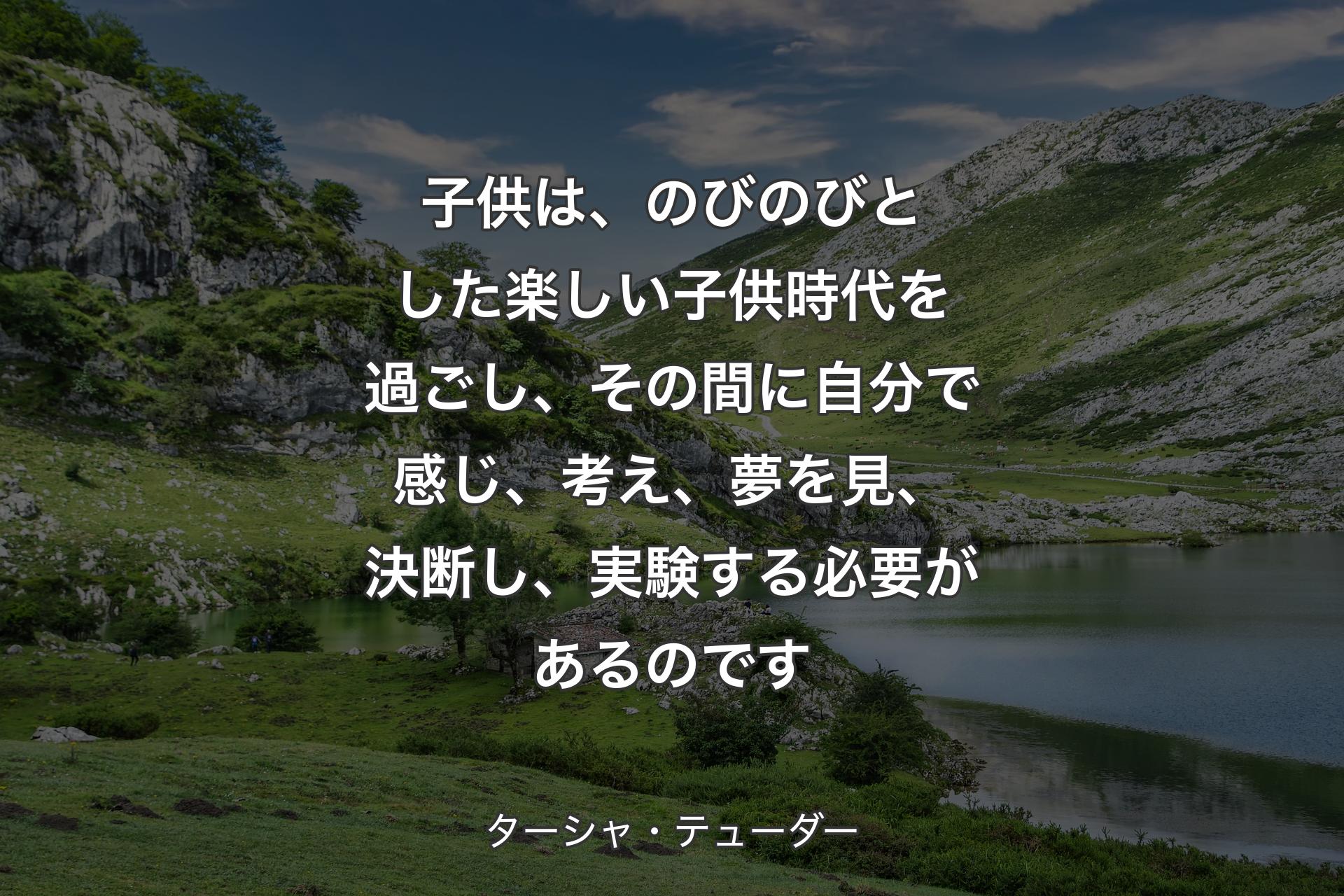 子供は、のびのびとした楽しい子供時代を過ごし、その間に自分で感じ、考え、夢を見、決断し、実験する必要があるのです - ターシャ・テューダー