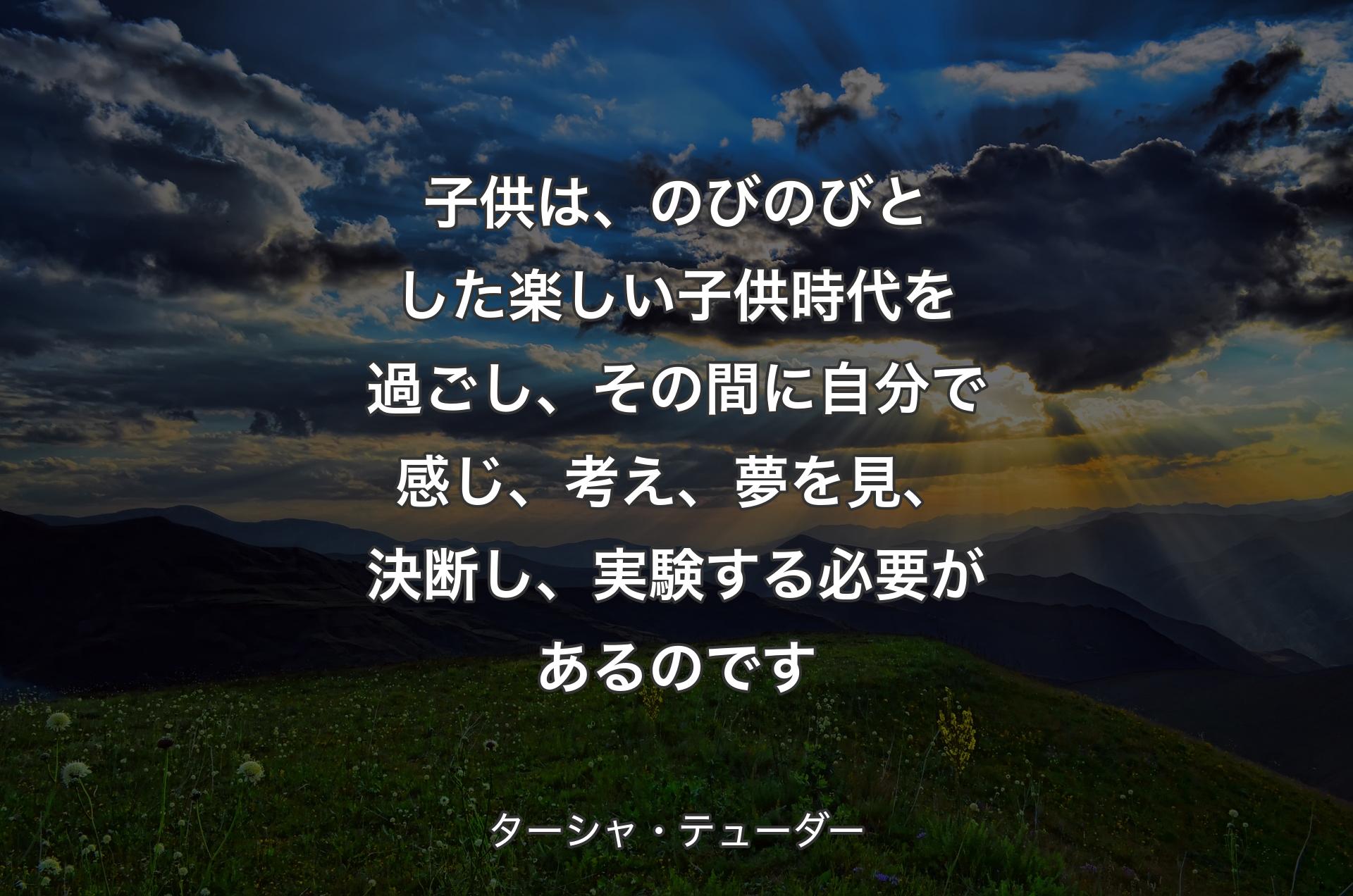 子供は、のびのびとした楽しい子供時代を過ごし、その間に自分で感じ、考え、夢を見、決断し、実験する必要があるのです - ターシャ・テューダー