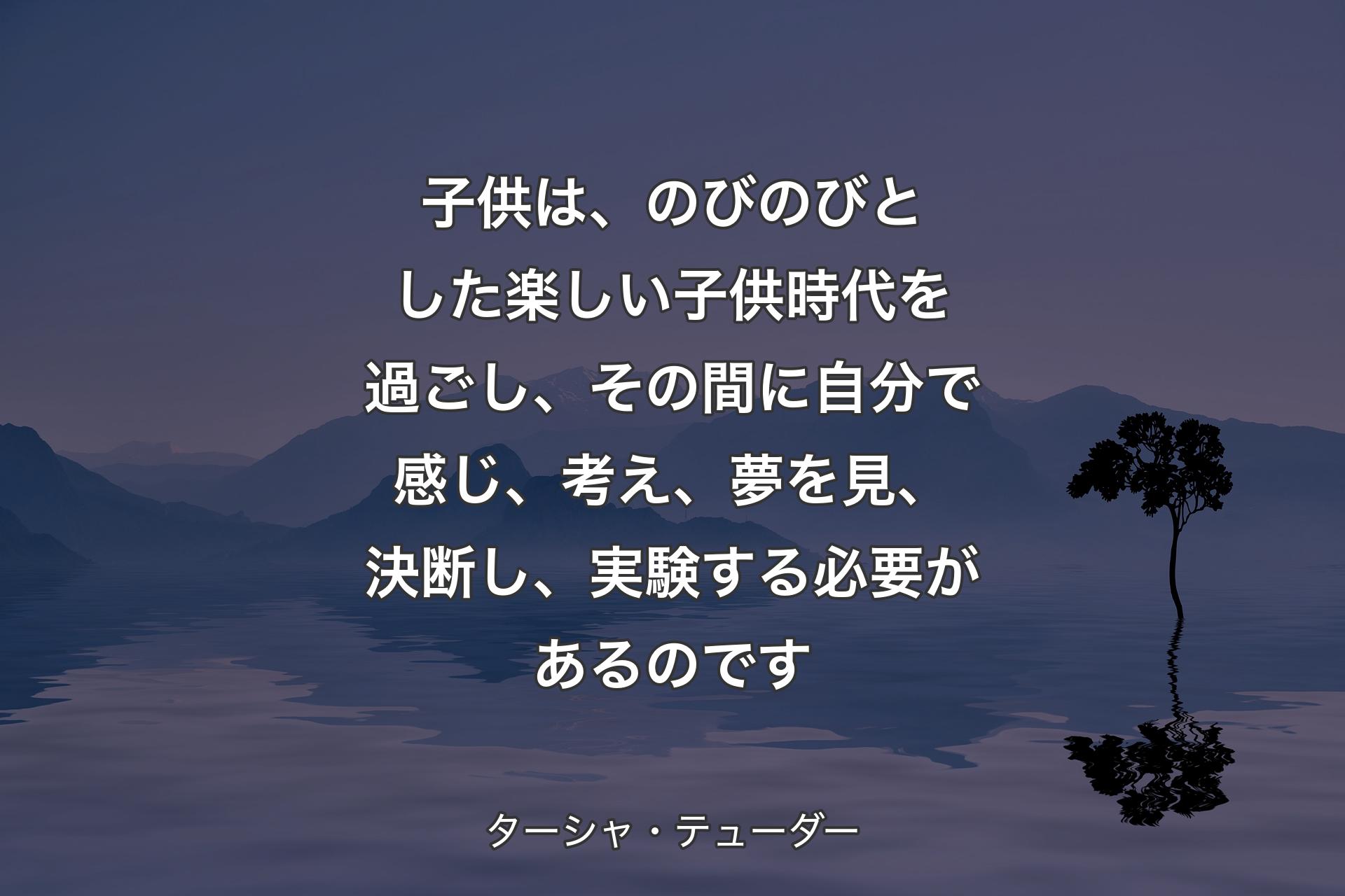 【背景4】子供は、のびのびとした楽しい子供時代を過ごし、その間に自分で感じ、考え、夢を見、決断し、実験する必要があるのです - ターシャ・テューダー