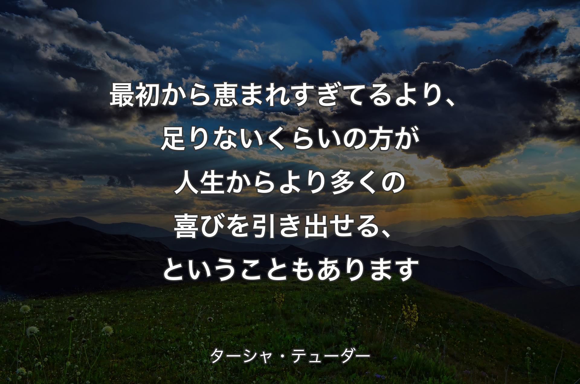 最初から恵まれすぎてるより、足りないくらいの方が人生からより多くの喜びを引き出せる、ということもあります - ターシャ・テューダー