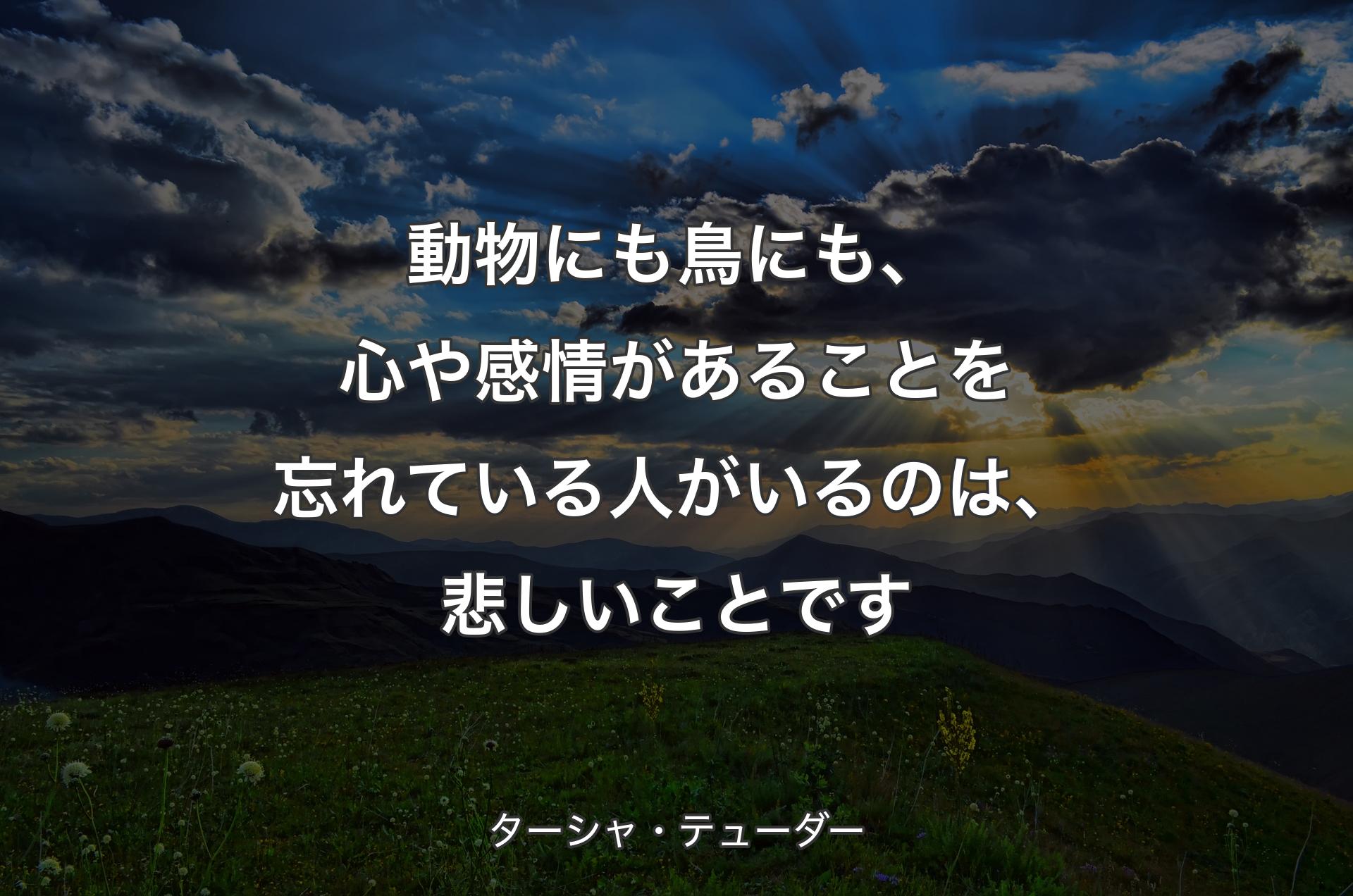 動物にも鳥にも、心や感情があることを忘れている人がいるのは、悲しいことです - ターシャ・テューダー