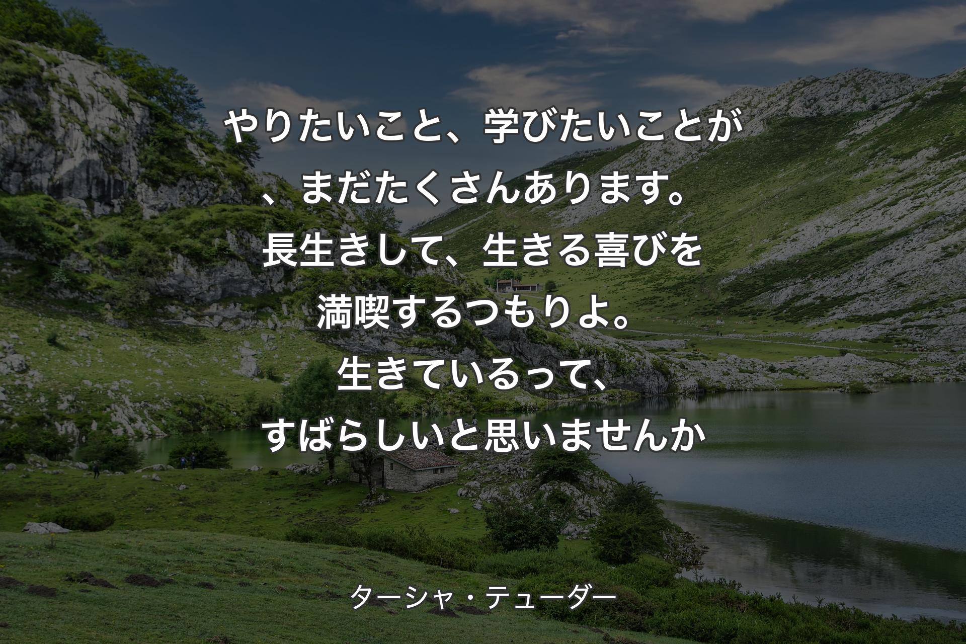 やりたいこと、学びたいことが、まだたくさんあります。長生きして、生きる喜びを満喫するつもりよ。生きているって、すばらしいと思いませんか - ターシャ・テューダー