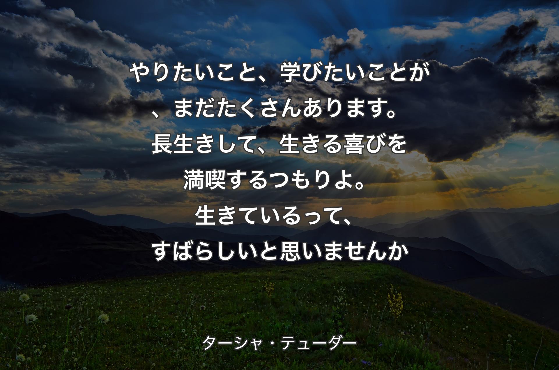 やりたいこと、学びたいことが、まだたくさんあります。長生きして、生きる喜びを満喫するつもりよ。生きているって、すばらしいと思いませんか - ターシャ・テューダー