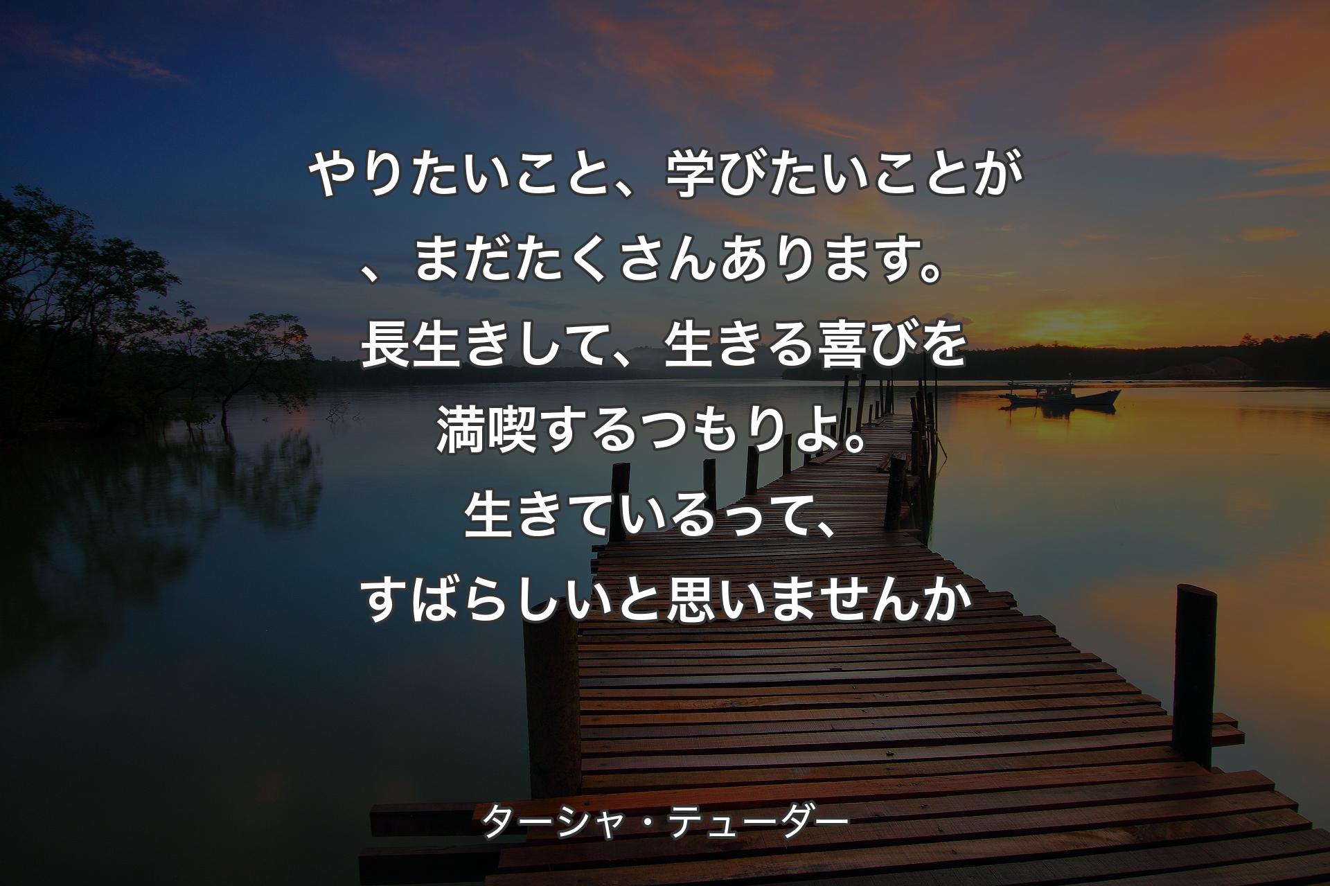 やりたいこと、学びたいことが、まだたくさんあります。長生きして、生きる喜びを満喫するつもりよ。生きているって、すばらしいと思いませんか - ターシャ・テューダー