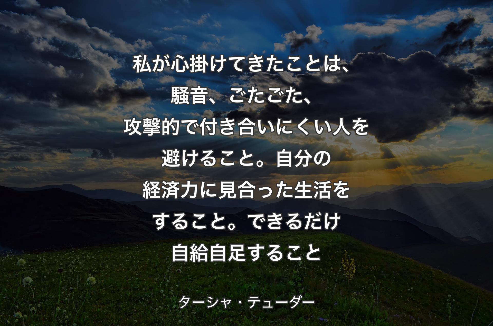 私が心掛けてきたことは、騒音、ごたごた、攻撃的で付き合いにくい人を避けること。自分の経済力に見合った生活をすること。できるだけ自給自足すること - ターシャ・テューダー