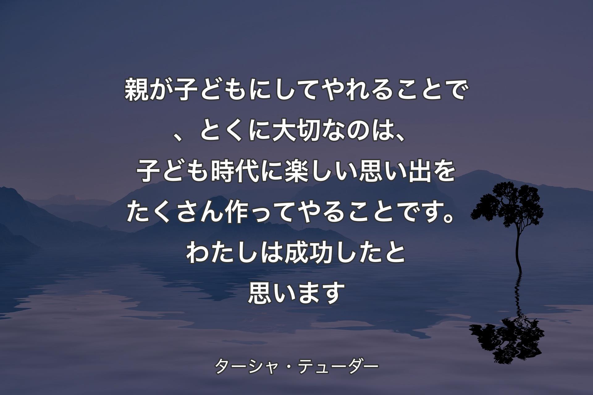 【背景4】親が子どもにしてやれることで、とくに大切なのは、子ども時代に楽しい思い出をたくさん作ってやることです。わたしは成功したと思います - ターシャ・テューダー