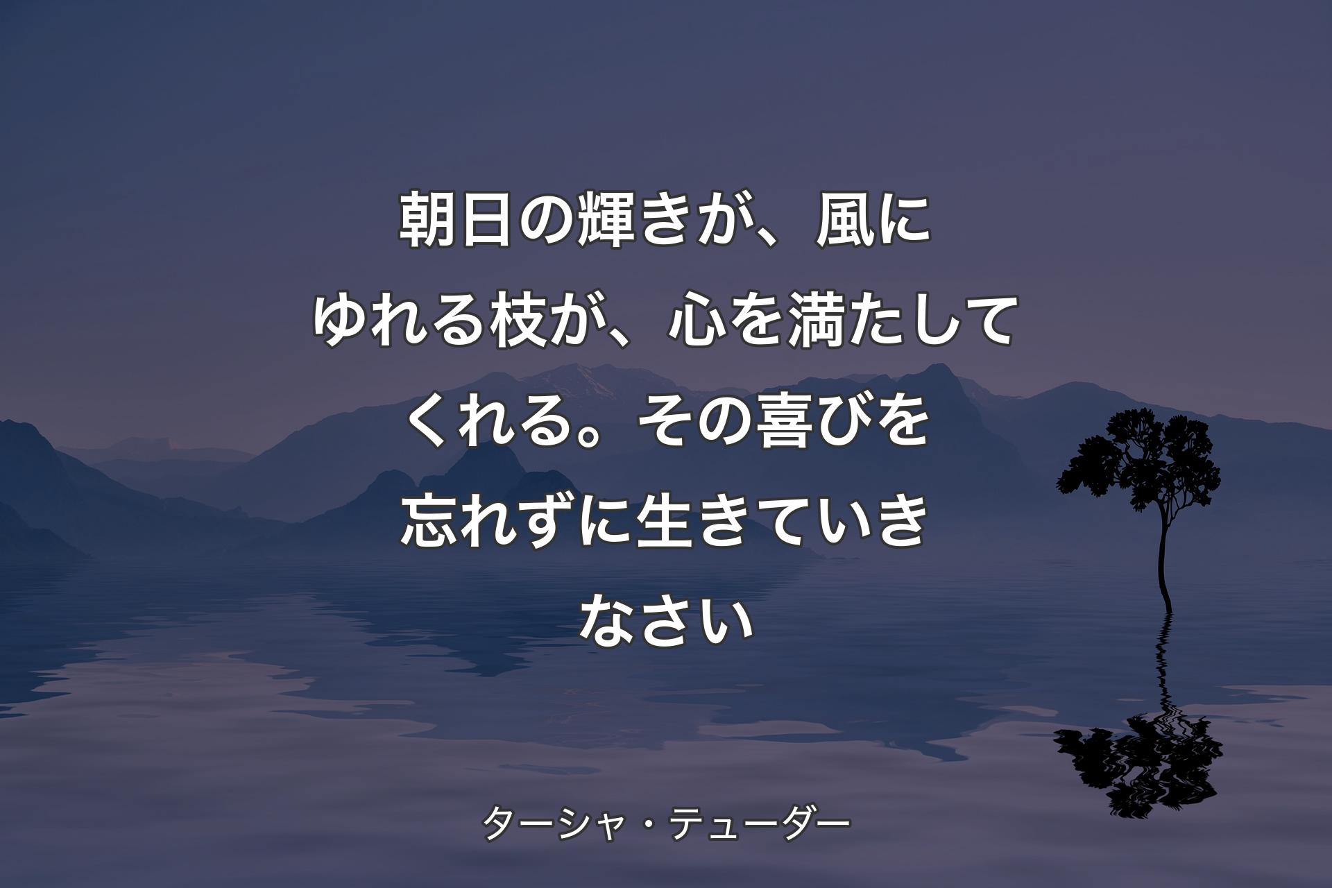 朝日の輝きが、風にゆれる枝が、心を満たしてくれる。その喜びを忘れずに生きていきなさい - ターシャ・テューダー