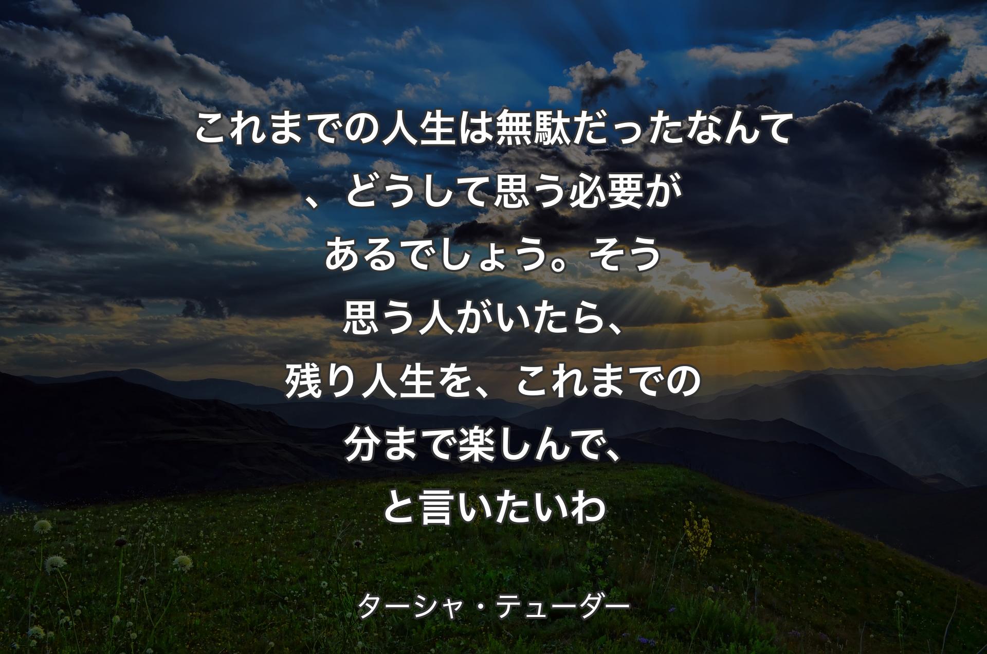 これまでの人生は無駄だったな�んて、どうして思う必要があるでしょう。そう思う人がいたら、残り人生を、これまでの分まで楽しんで、と言いたいわ - ターシャ・テューダー