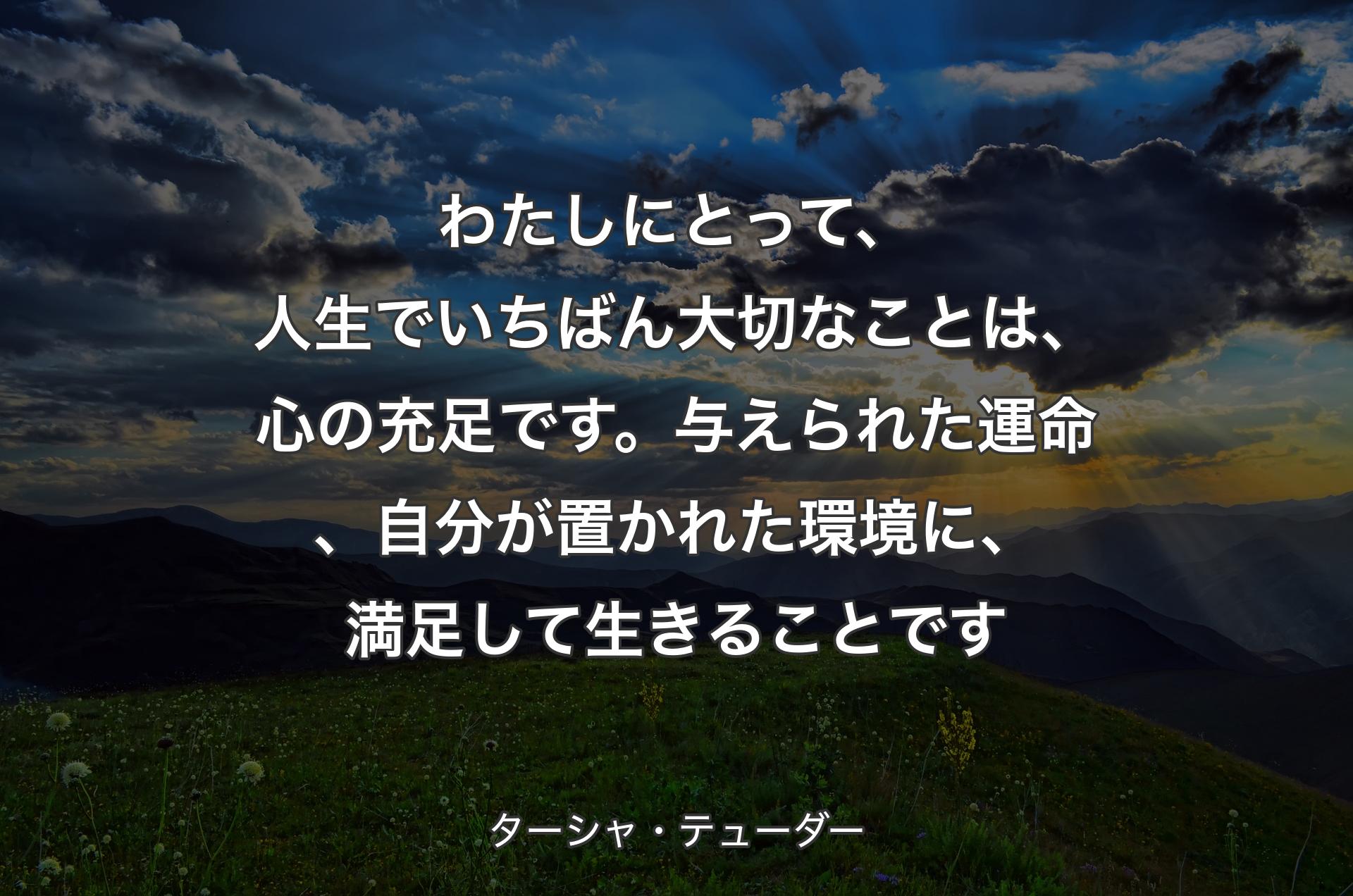 わたしにとって、人生でいちばん大切なことは、心の充足です。与えられた運命、自分が置かれた環境に、満足して生きることです - ターシャ・テューダー