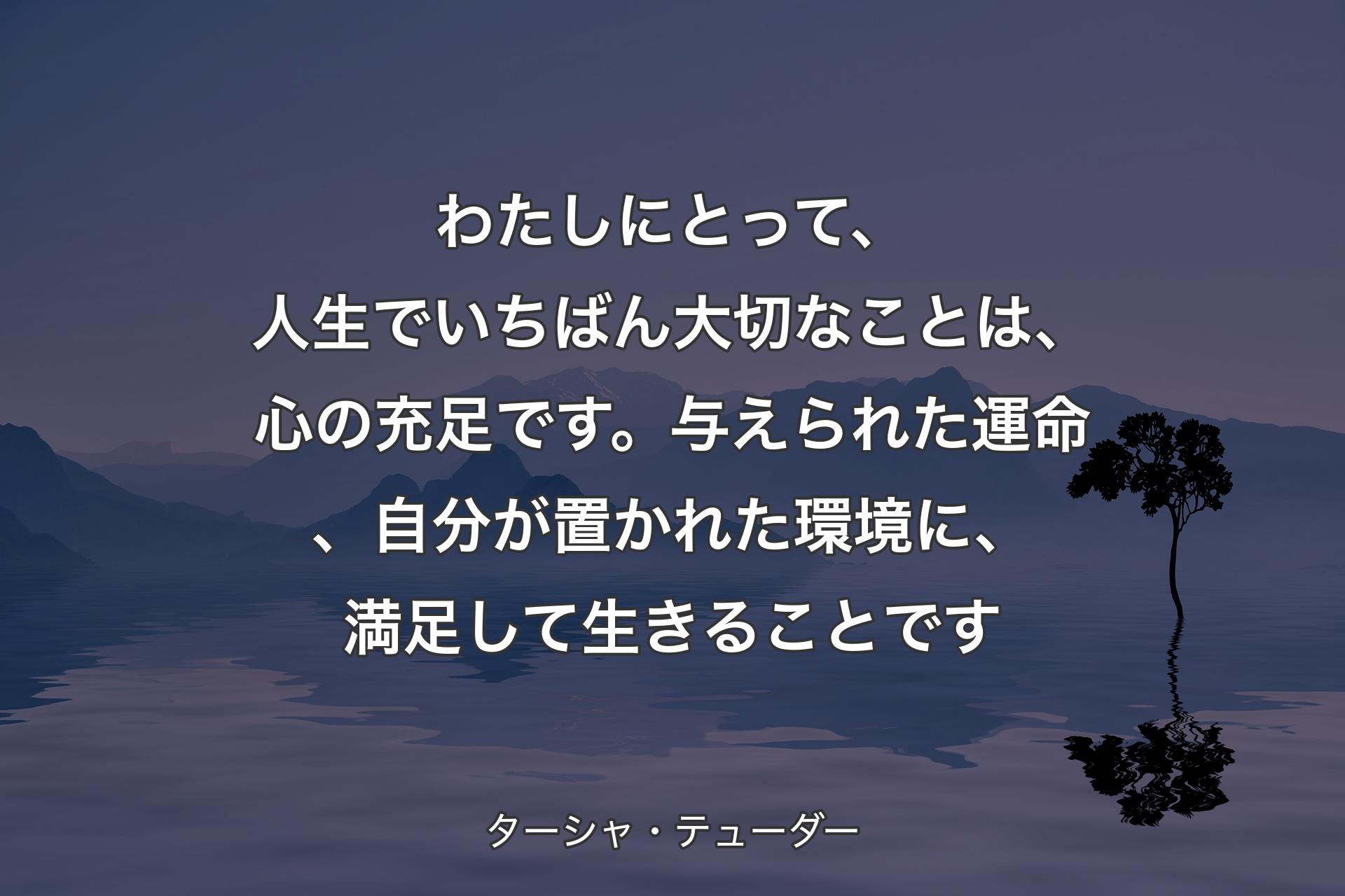 わたしにとって、人生でいちばん�大切なことは、心の充足です。与えられた運命、自分が置かれた環境に、満足して生きることです - ターシャ・テューダー