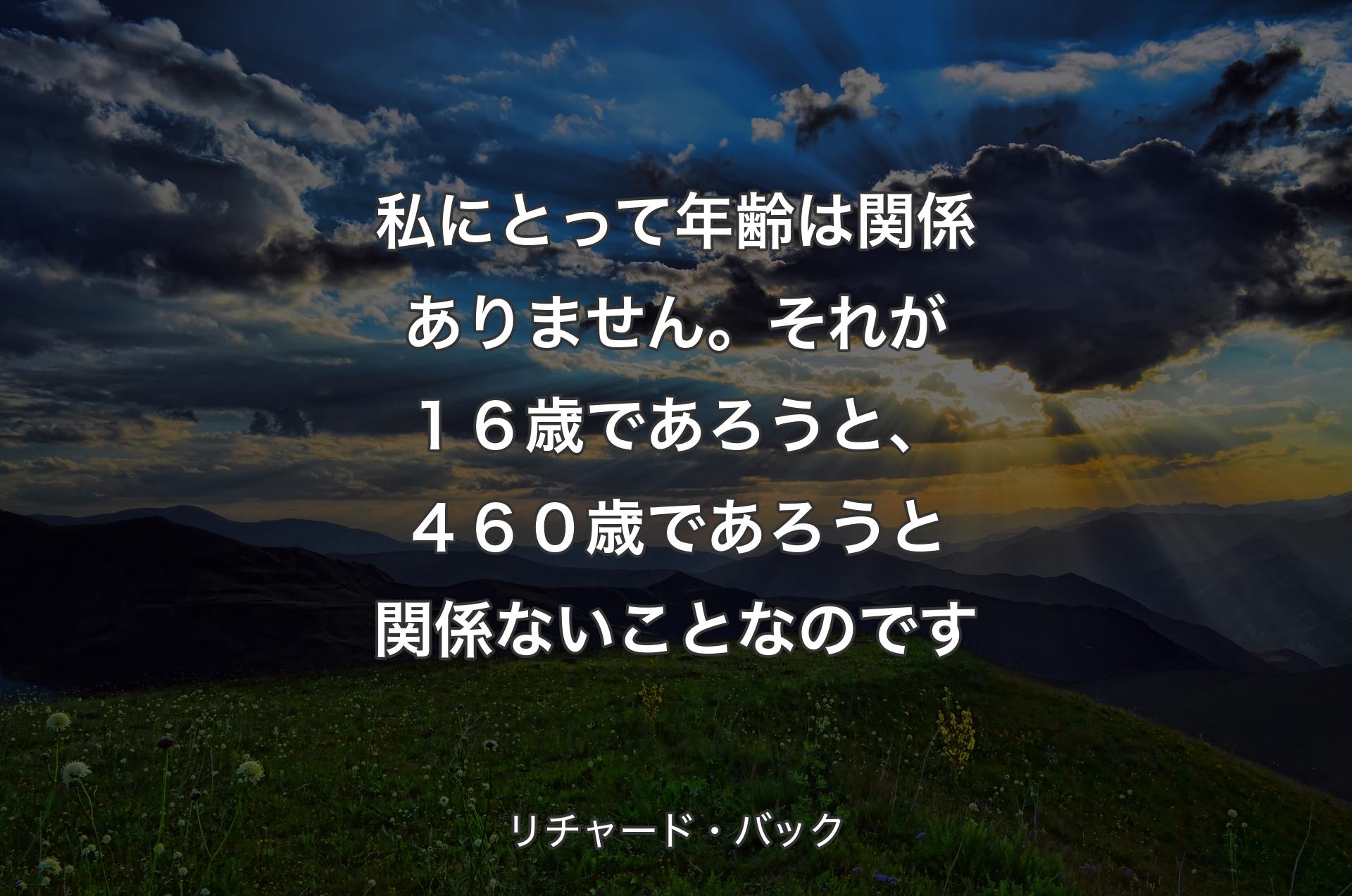 私にとって年齢は関係ありません。それが１６歳であろうと、４６０歳であろうと関係ないことなのです - リチャード・バック