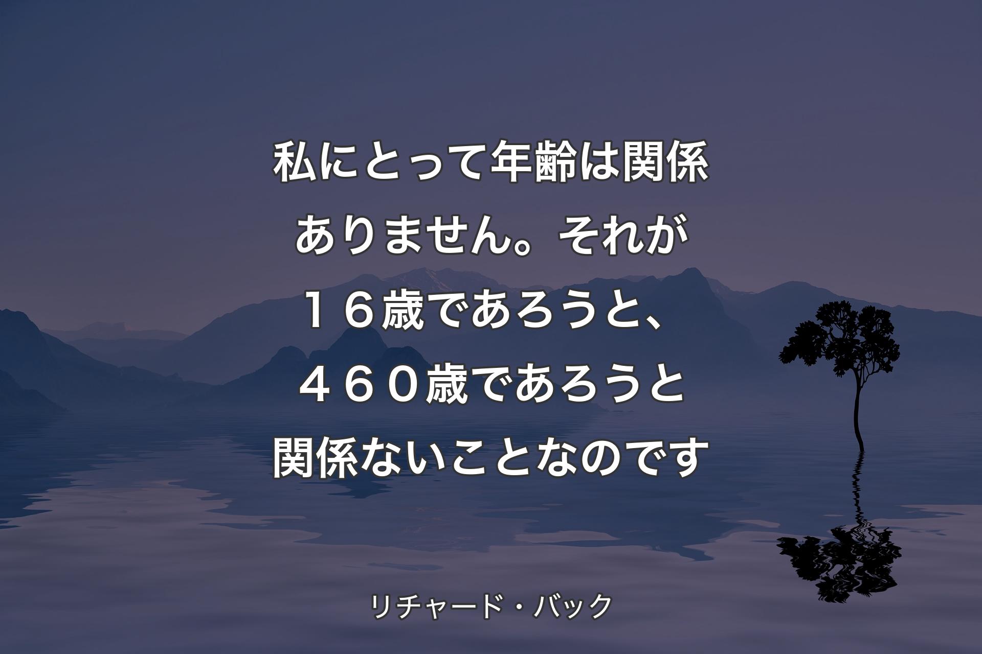 【背景4】私にとって年齢は関係ありません。それが１６歳であろうと、４６０歳であろうと関係ないことなのです - リチャード・バック