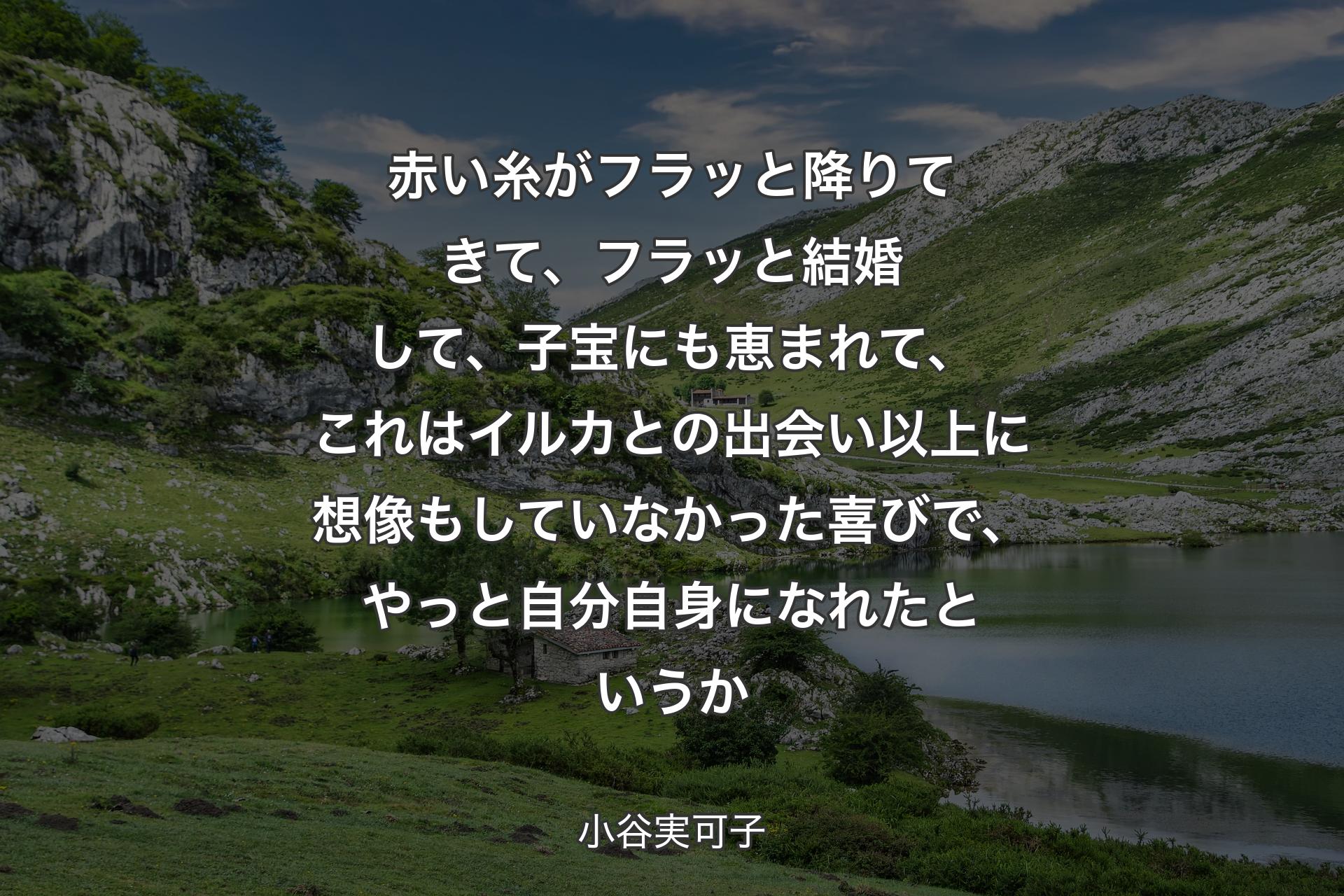 赤い糸がフラッと降りてきて、フラッと結婚して、子宝にも恵まれて、これはイルカとの出会い以上に想像もしていなかった喜びで、やっと自分自身になれたというか - 小谷実可子