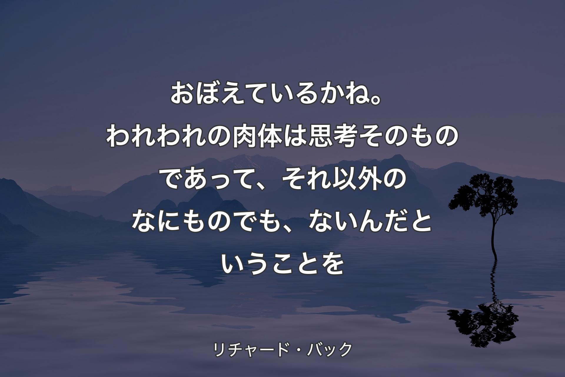 おぼえているかね。われわれの肉体は思考そのものであって、それ以外のなにものでも、ないんだということを - リチャード・バック