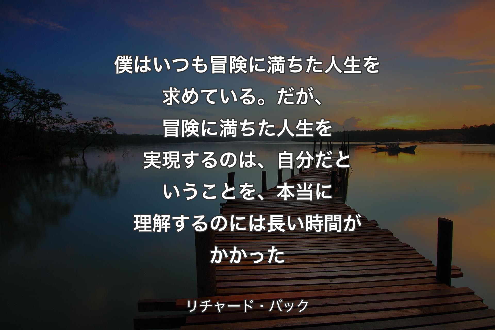 【背景3】僕はいつも冒険に満ちた人生を求めている。だが、冒険に満ちた人生を実現するのは、自分だということを、本当に理解するのには長い時間がかかった - リチャード・バック