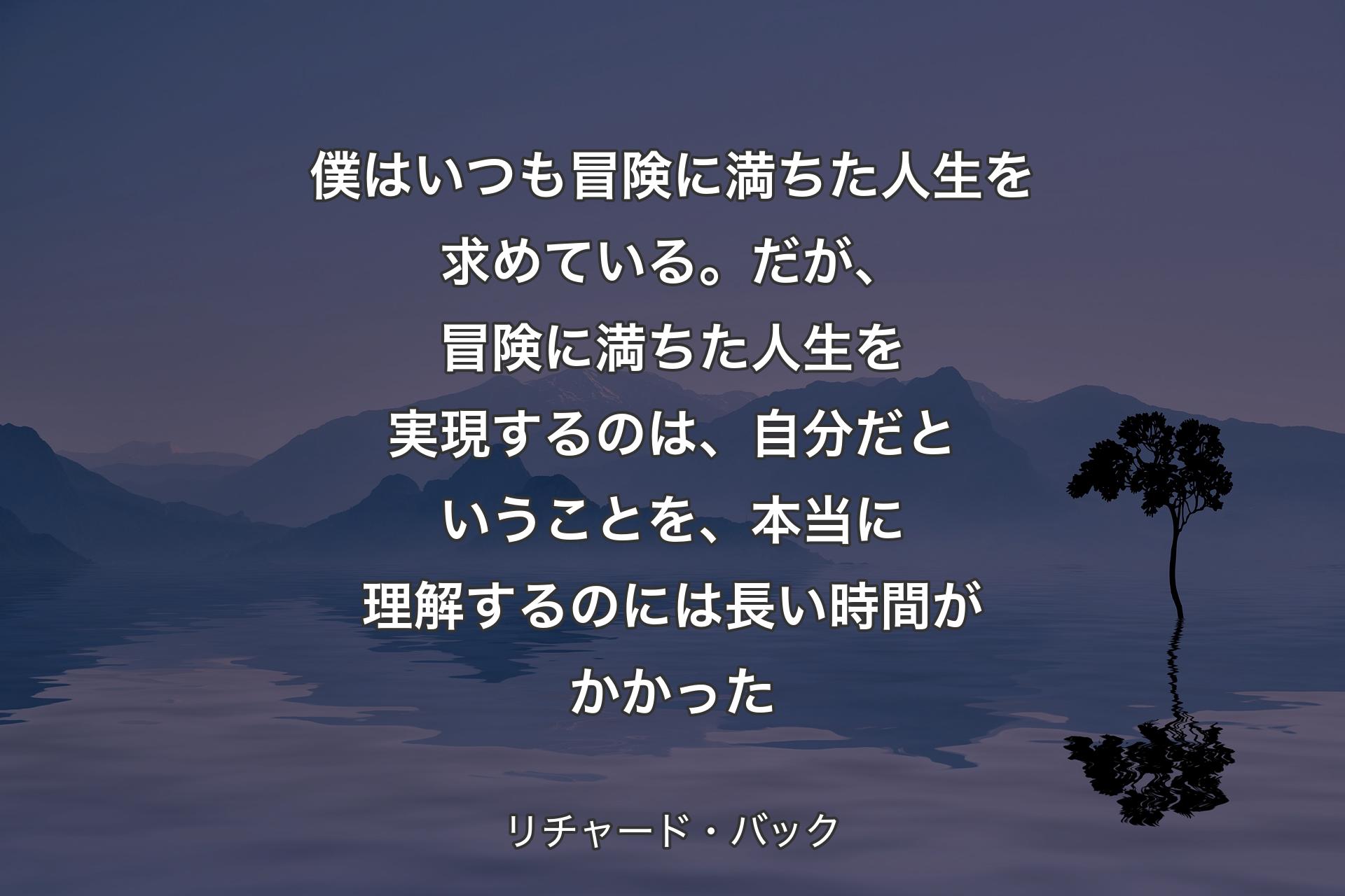 僕はいつも冒険に満ちた人生を求めている。だが、冒険に満ちた人生を実現するのは、自分だということを、本当に理解するのには長い時間がかかった - リチャード・バック