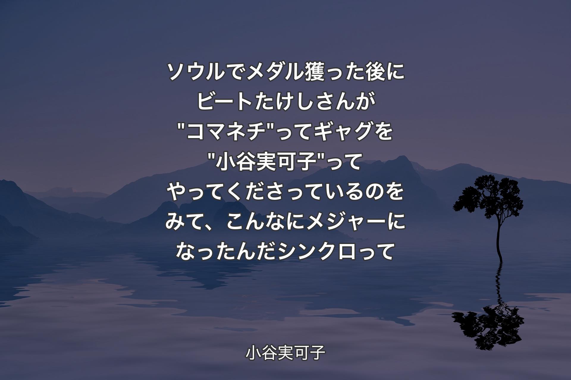 ソウルでメダル獲った後にビートたけしさんが"コマネチ"ってギャグを"小谷実可子"ってやってくださっているのをみて、こんなにメジャーになったんだシンクロって - 小谷実可子