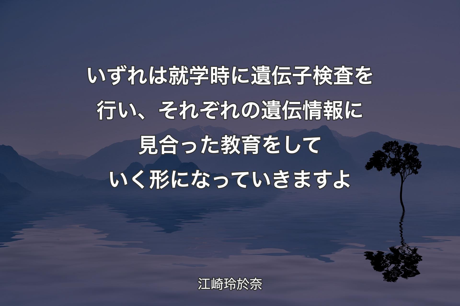 【背景4】いずれは就学時に遺伝子検査を行い、それぞれの遺伝情報に見合った教育をしていく形になっていきますよ - 江崎玲於奈