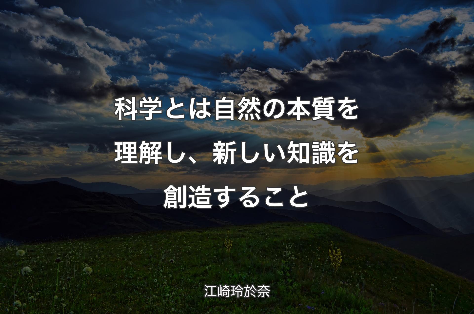 科学とは自然の本質を理解し、新しい知識を創造すること - 江崎玲於奈