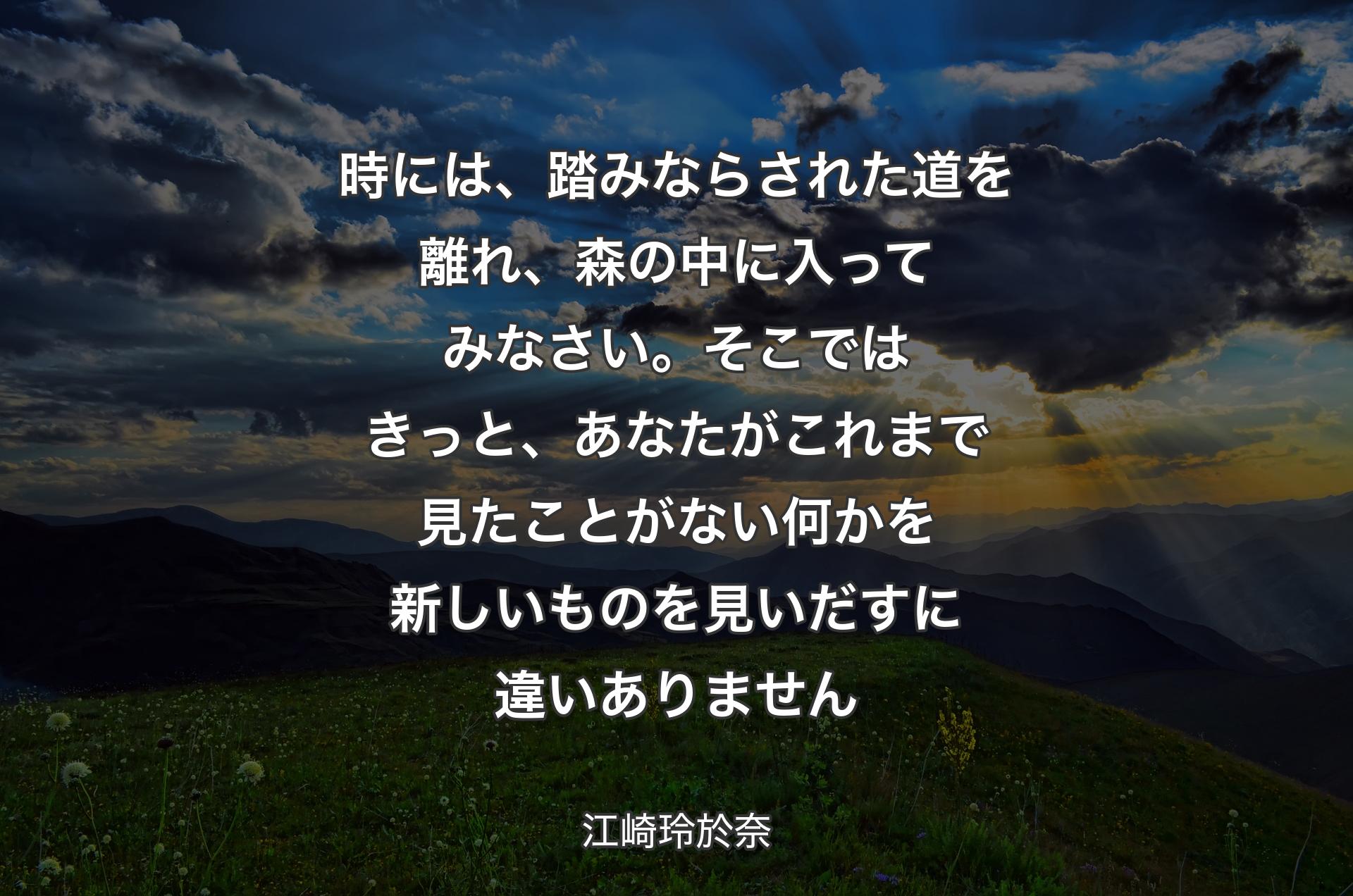 時には、踏みならされた道を離れ、森の中に入ってみなさい。そこではきっと、あなたがこれまで見たことがない何かを新しいものを見いだすに違いありません - 江崎玲於奈