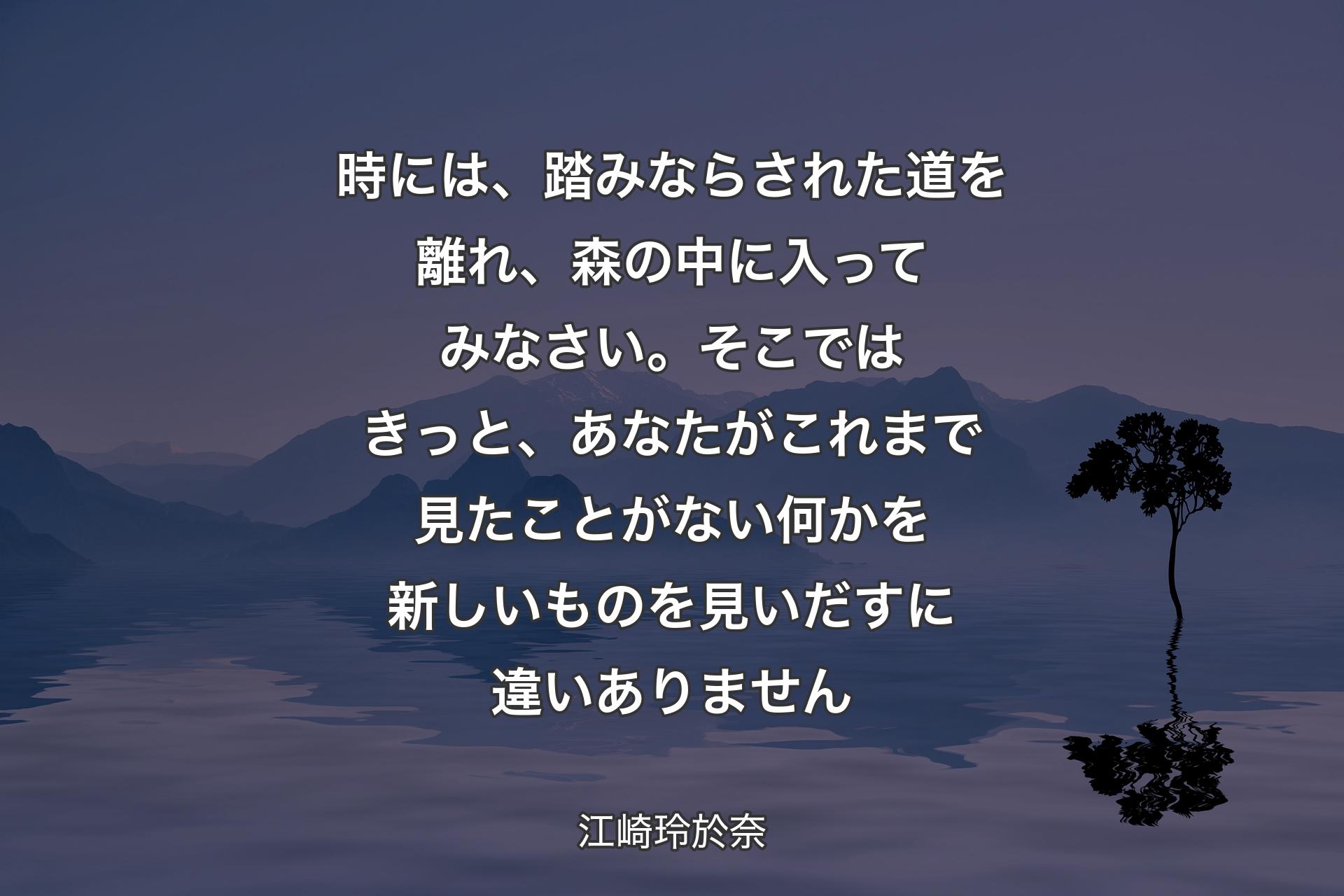 【背景4】時には、踏みならされた道を離れ、森の中に入ってみなさい。そこではきっと、あなたがこれまで見たことがない何かを新しいものを見いだすに違いありません - 江崎玲於奈