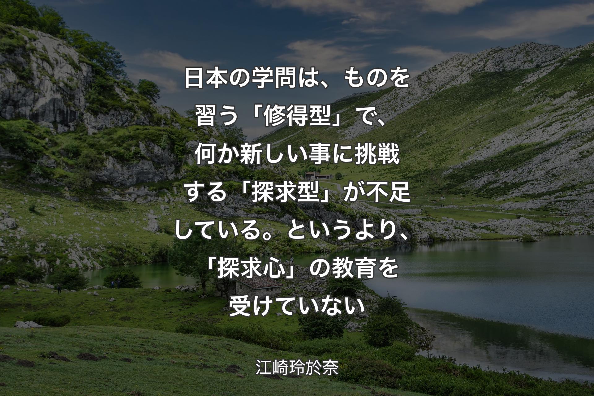 【背景1】日本の学問は、ものを習う「修得型」で、何か新しい事に挑戦する「探求型」が不足している。というより、「探求心」の教育を受けていない - 江崎玲於奈