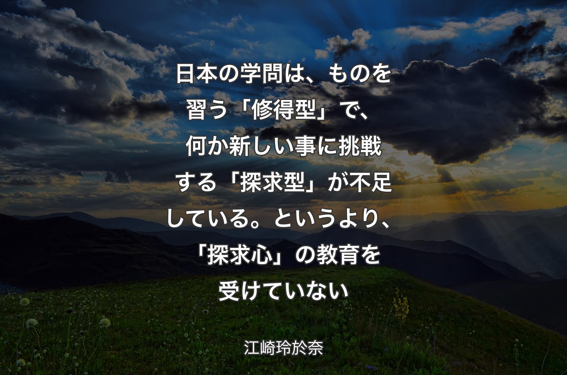 日本の学問は、ものを習う「修得型」で、何か新しい事に挑戦する「探求型」が不足している。というより、「探求心」の教育を受けていない - 江崎玲於奈