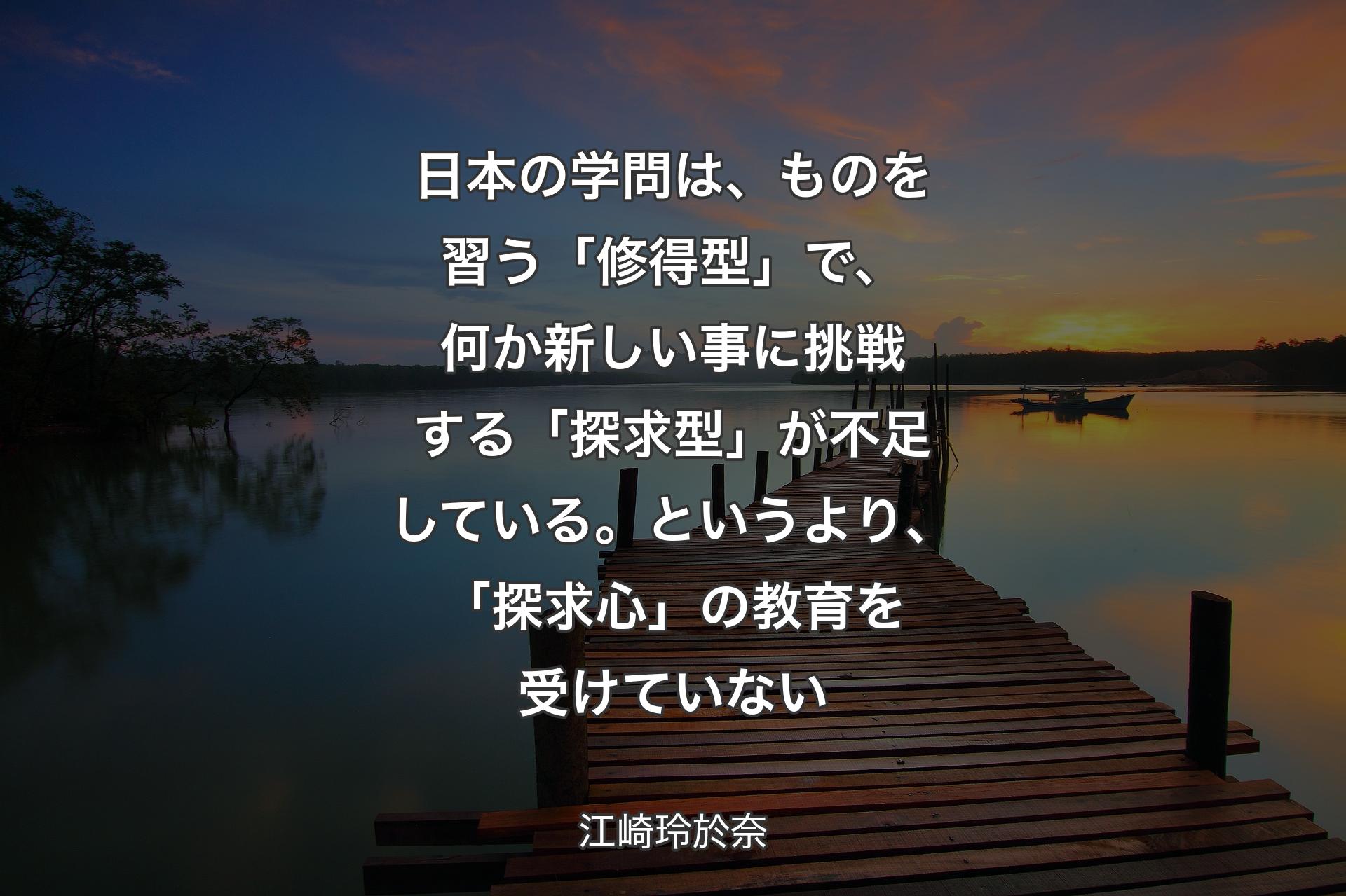 【背景3】日本の学問は、ものを習う「修得型」で、何か新しい事に挑戦する「探求型」が不足している。というより、「探求心」の教育を受けていない - 江崎玲於奈