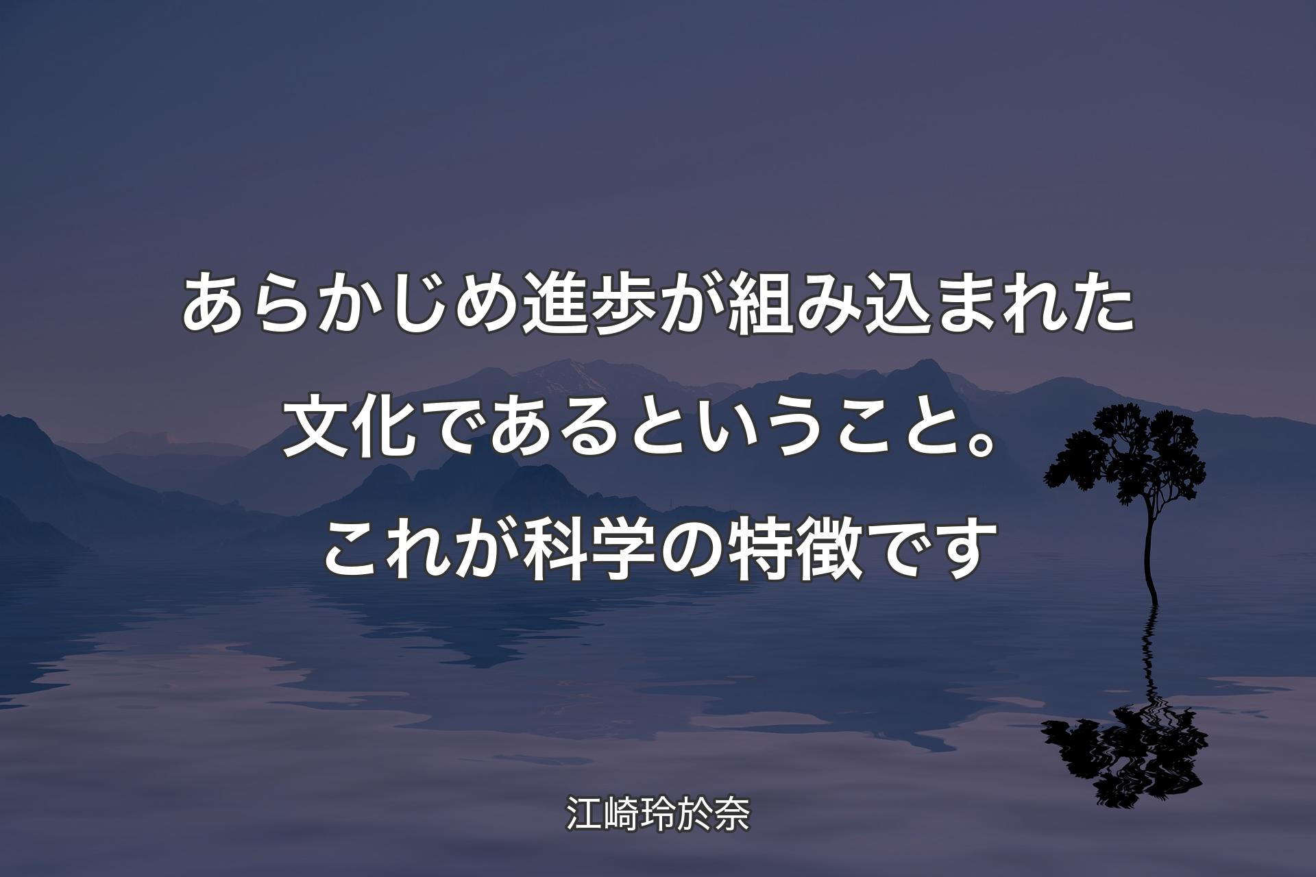 【背景4】あらかじめ進歩が組み込まれた文化であるということ。これが科学の特徴です - 江崎玲於奈