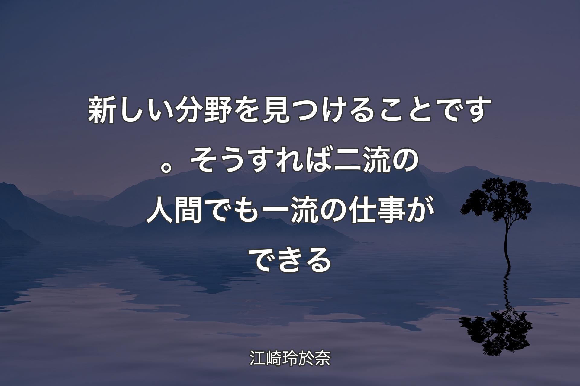 【背景4】新しい分野を見つけることです。そうすれば二流の人間でも一流の仕事ができる - 江崎玲於奈