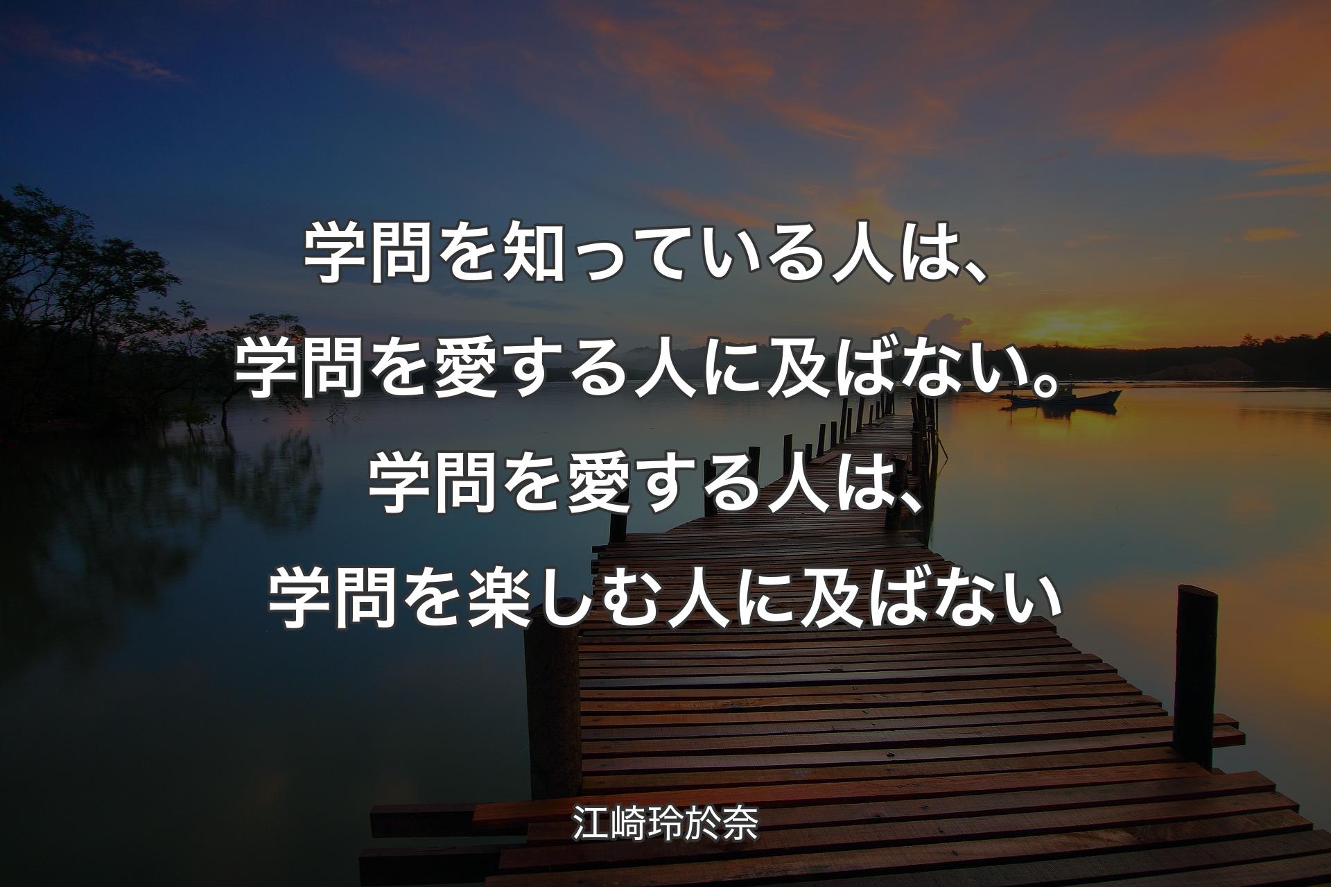 【背景3】学問を�知っている人は、学問を愛する人に及ばない。学問を愛する人は、学問を楽しむ人に及ばない - 江崎玲於奈