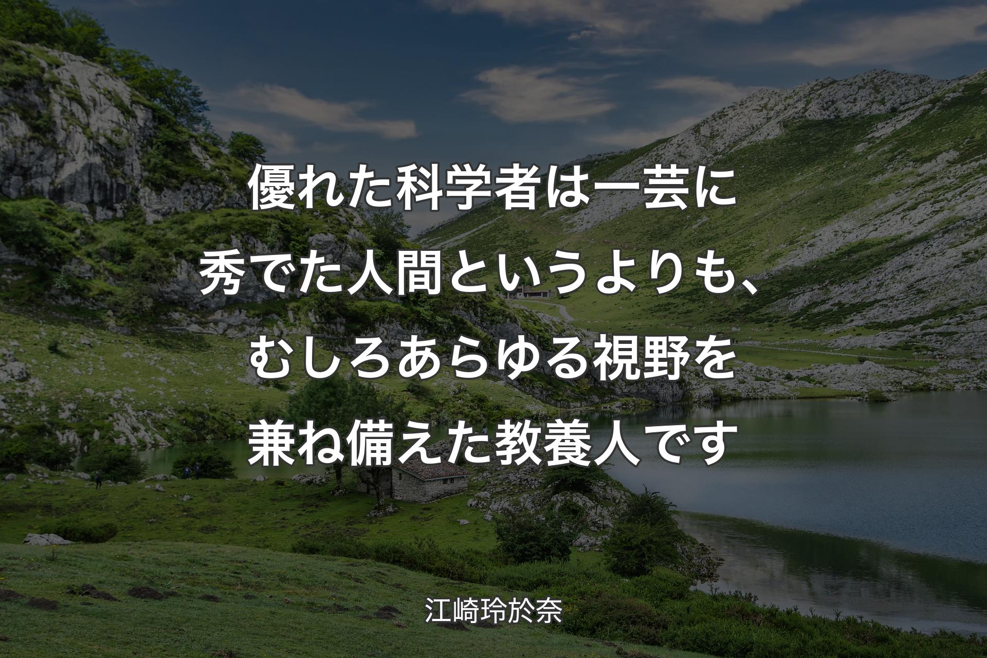 【背景1】優れた科学者は一芸に秀でた人間というよりも、むしろあらゆる視野を兼ね備えた教養人です - 江崎玲於奈