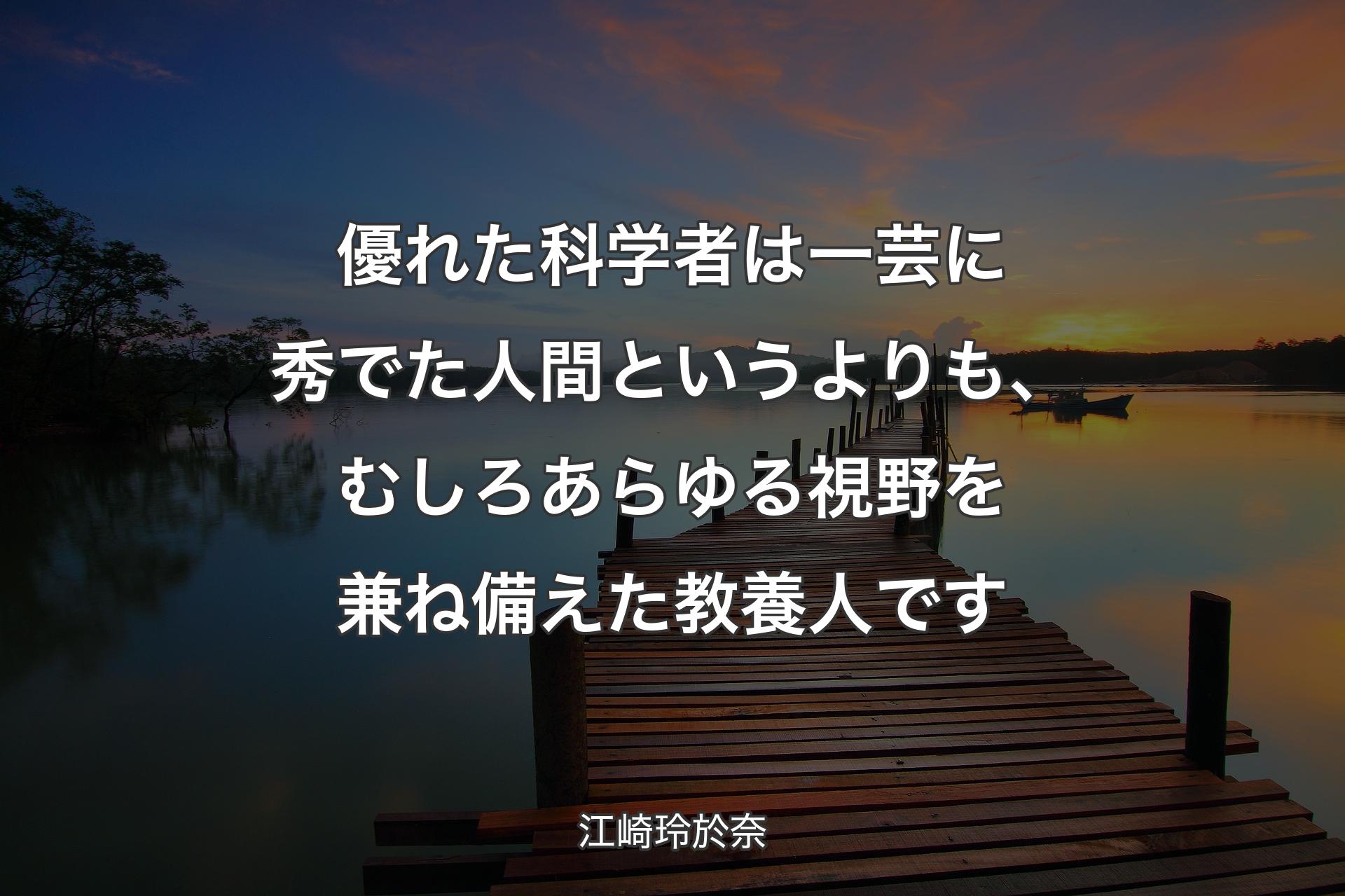 【背景3】優れた科学者は一芸に秀でた人間という�よりも、むしろあらゆる視野を兼ね備えた教養人です - 江崎玲於奈